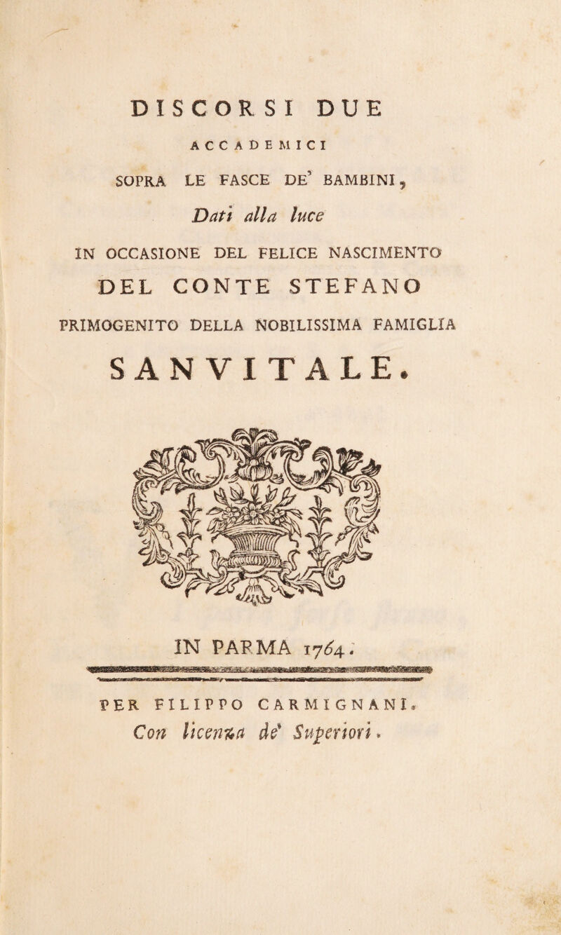 DISCORSI DUE ACCADEMICI SOPRA LE FASCE DE' BAMBINI, Dati alla luce IN OCCASIONE DEL FELICE NASCIMENTO DEL CONTE STEFANO PRIMOGENITO DELLA NOBILISSIMA FAMIGLIA SAN VITALE. IN PAPMA 17^4. PER FILIPPO CARMIGNANI Con licenza de' Superiori,