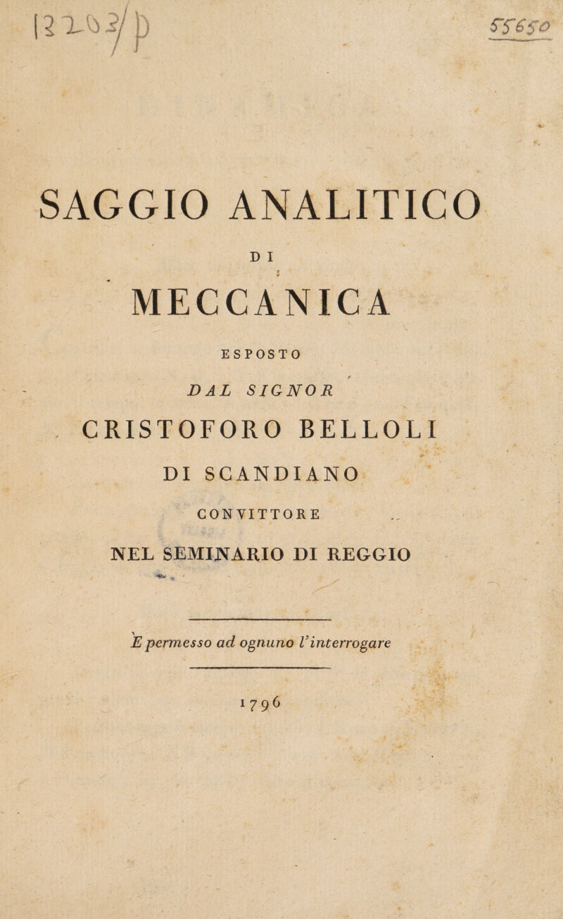 5-5650 SAGGIO ANALITICO D I * MECCANICA ESPOSTO * DAL SIGNOR •N CRISTOFORO BELLOLI DI SCANDIANO CONVITTORE NEL SEMINARIO DI REGGIO E permesso ad ognuno Vinterrogare 1796