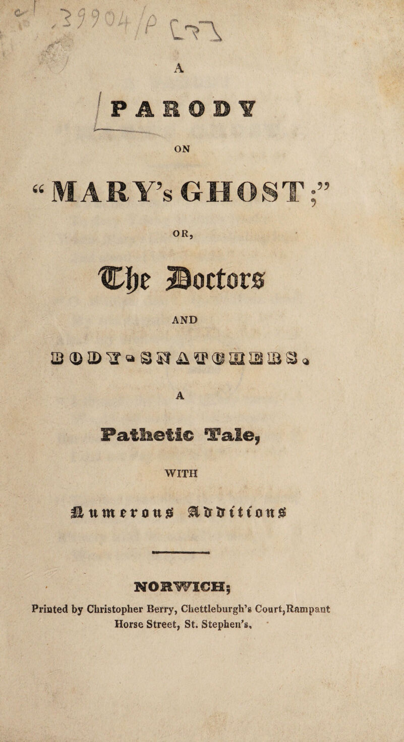 :p V -■ /PAEOBY i- “MARY’S GHOST;” OR, C{)e ®octor0 AND S(DiDii^ssrii^(®ii2aias^ A Fatlietie ^ale^ WITH NORWICH-, Printed by Christopher Berry, Chettleburgh’s Court,Rampant Horse Street, St. Stephen's,