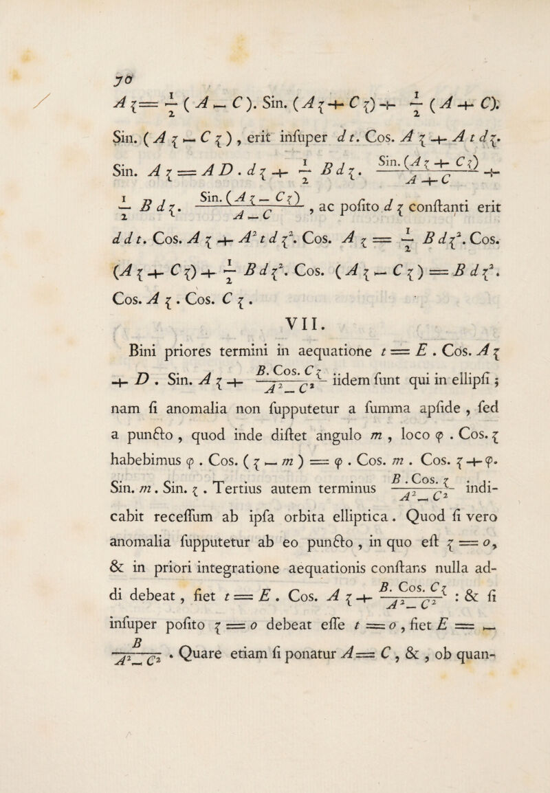 J70 A{ - ( A~ C). Sin. (A{-hC()-t- ~(^_hC).' Z 2 Sin. ( ^ 9 C 9 ) , erit infuper d r. Cos. A 9 A t dy Sin. (A 9 -s- C 9) A-+-C Sin. A 9 = A D . d 9 ~h Bd^. B Z 9. C Z'^ - 9 ac pofito d 9 conflanti erit d d t. Cos. A A2 td ^2. Cos. A £ = — B d^2. Cos. 2* Z? Z92. Cos. ( A ^ ^ C i) =: B d i2\ 2 \ Cos. A £ . Cos. C ^ . VII. * { J '*v fc ; i : * /•** H . . ' **•' * - - - Bini priores termini in aequatione t = E . Cos. A 9 Z? . Sin. ^ 9 i?. Cos. C? i iidem furit qui in ellipfi ; A2^C1 nam fi anomalia non fupputetur a fumma apfide ? fed a punfto , quod inde diftet angulo m , loco 9 . Cos. 9 habebimus 9 . Cos. ( 9 — m ) = 9 . Cos. /72 . Cos. 9-4-9* Sin. m . Sin. 9 . Tertius autem terminus — ' P°SA~r~ indi- cabit receffum ab ipfa orbita elliptica. Quod fi vero anomalia fupputetur ab eo punfto , in quo eft 9 = 0, & in priori integratione aequationis conflans nulla ad~ di debeat ? fiet t — E . Cos. 9-4- ^7°^^ : & fi infuper pofito 9 = 0 debeat efle t A2- C2 o , fiet £ £ ^ * Quare etiam fi ponatur A=z C , & , ob quan-