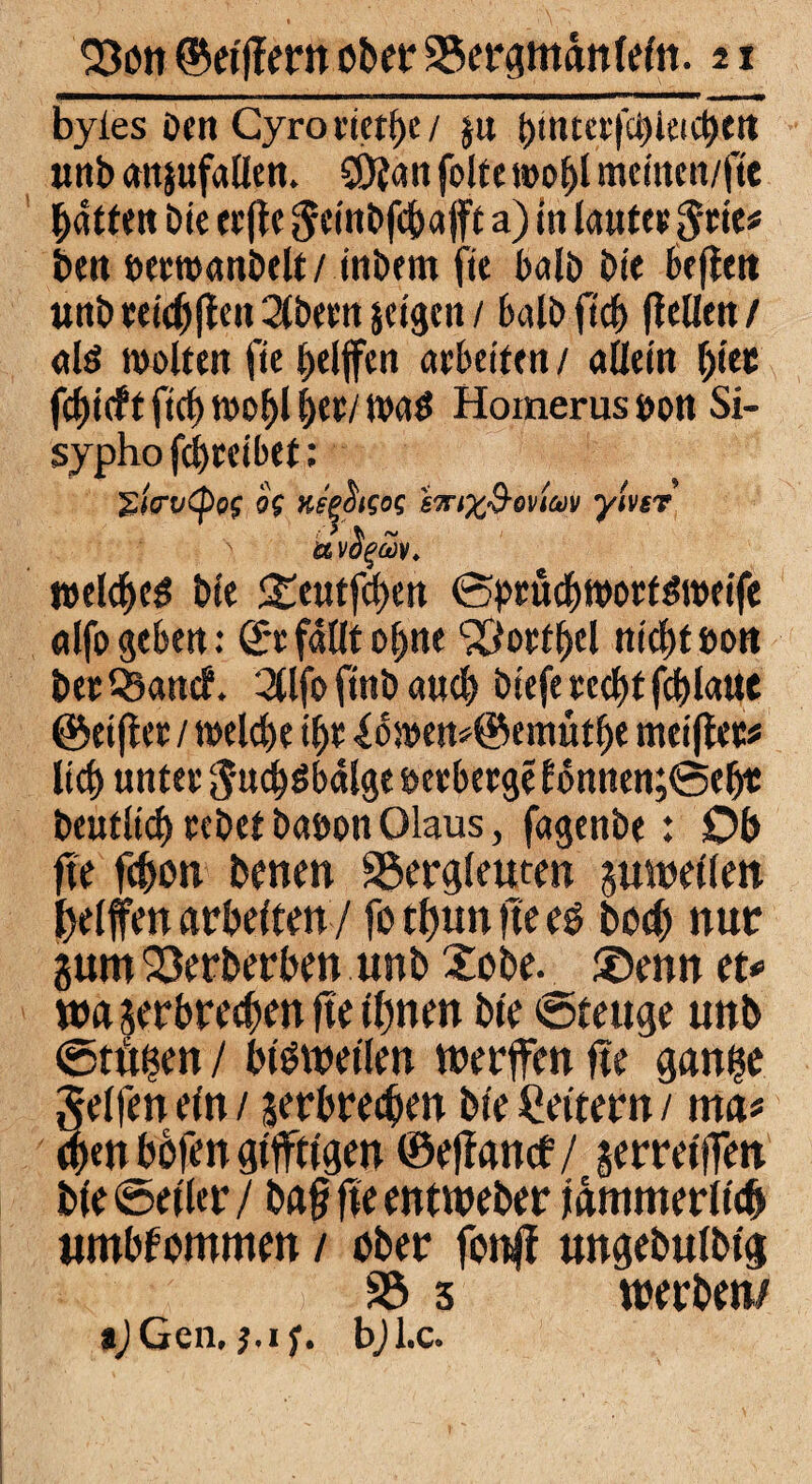 byies ben Gyrot’tct^c/ $n hinter jcbieicbctt unb cmjufallen. SOfait foltet»of)l mcmcit/fte Ratten Die erfte Jeinbfcbafft a) in lautee jcie# beit bewanbelt/ inbem fit halb bie befielt unbreicbflen2(beenseigctt/ halb fiel ffelleit / dä walten fie Riffen arbeiten / aüeirt Ijiec fc^icft ficb tvo^l her/wag Homerus bott Si- sypho fd)reibef: g(irvtpos »V Keehso; farix&oviav ylvsr ' ttvogä v. welche* bie Steutfcben (Spruch worfgweife alfogeben: ßrt fallt obtte ^ortbel nichtbott bet Q3ancf. 3lfo ftnb auch biefe recht fcblaue ©eiftet / welche ihr 1owen*©emütbe nuifiet* lieb unter 5«cb*bdlge ötrberge Ebnnen;@ebr beutii<b rebef babon Olaus, fagenbe : Ob fie febott benen Bergleuten suweilen helfen arbeiten / fo tbun fie eg hoch nur pm Berberben unb Xcbe._ ®enn et* wa verbrechen fie tljnen bte ©tettge unb ©fügen / bisweilen werfen fie gange telfen ein / verbrechen bte Leitern / ma* en böfen giftigen ©ejiancf/ verretfen bie ©etier/ ba§ fie entweber jämmerlich umbfommen / über fonjf ungebulbt'g B 3 werben/ t/Gen. j.i;. bjl.c.