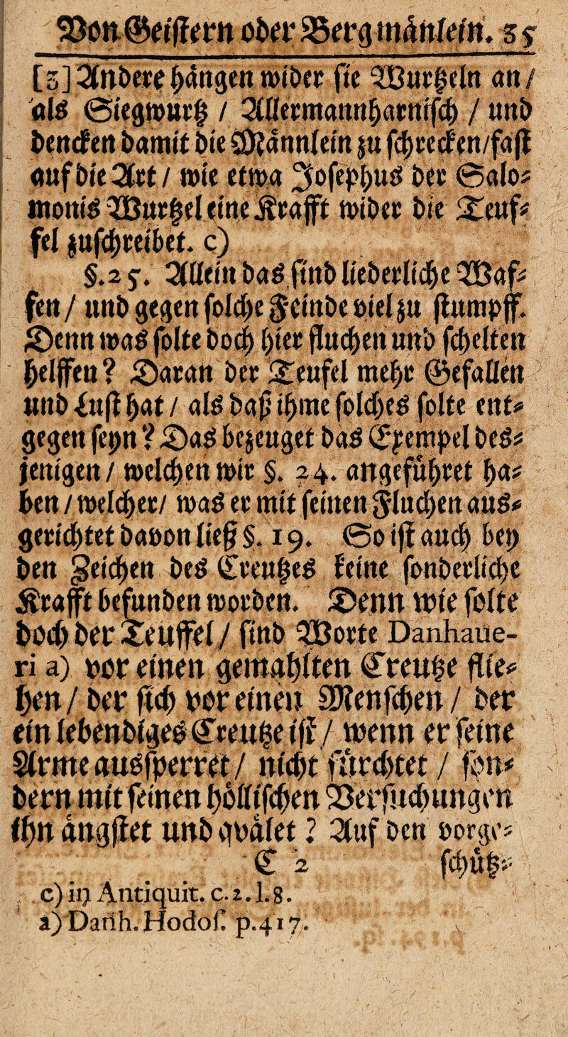 [sjanbere hangen wibet fie Gurgeln an/ <tld (giegnttttf? / QlKemattttbatttifd) / wtb bencfen bantit bie $0?annlein ju fd)cecfen/fafl auf bie 3Utl wie etwa 2lofep()Ud bec @alo* mottid ^But|el emcfeajft wiber bk ££e«f? fei iufcbteibet. c) §.2 2(üet»t baöftnb liebetlidjc %3afi feil/unbgegenfoldje$ciitbeöieljtt ffutnpff. Äettn wad folte bod) ()tec fluchen unb fd)eltett belffen? £5atan bet Teufel mei)t ©efaflen unb inft jjat / als bafj tbmc foIcf>eö folte ent# gegen fepn ? £>ad befuget bad ©yempel bed* fettigen/ weiten wit §. 24. angefö§tet f>a* beit / weld)et/ wad et mit feilten $lud)en aud* getid)tef baeon lief* §. 19. @0 iff auch bei) ben Reichen bed Cteufed feine fonbetlidjc Ätafft befunben wotben. 2>enn wie folte bod)ber£euffel/ ftnb QBotte Danhaue- ri a) »or einen gemailten Creuße fUe*= Den/ bet* ftcb not einen Sftenfcben / ber ein lebenbigeb (Tteuße iff / wenn er feine Sinne nuefiuTr et/ niebt furchtet / f$n* bern mit feinen l)6llifd)en Söerfudnmgm lljn dngffet unb cwalet 2 3luf Den öorgos € 2 fd)u|>; c) ii> x^titiquit. c. 2.1. s. ä) Darih. HodoH p.417, v