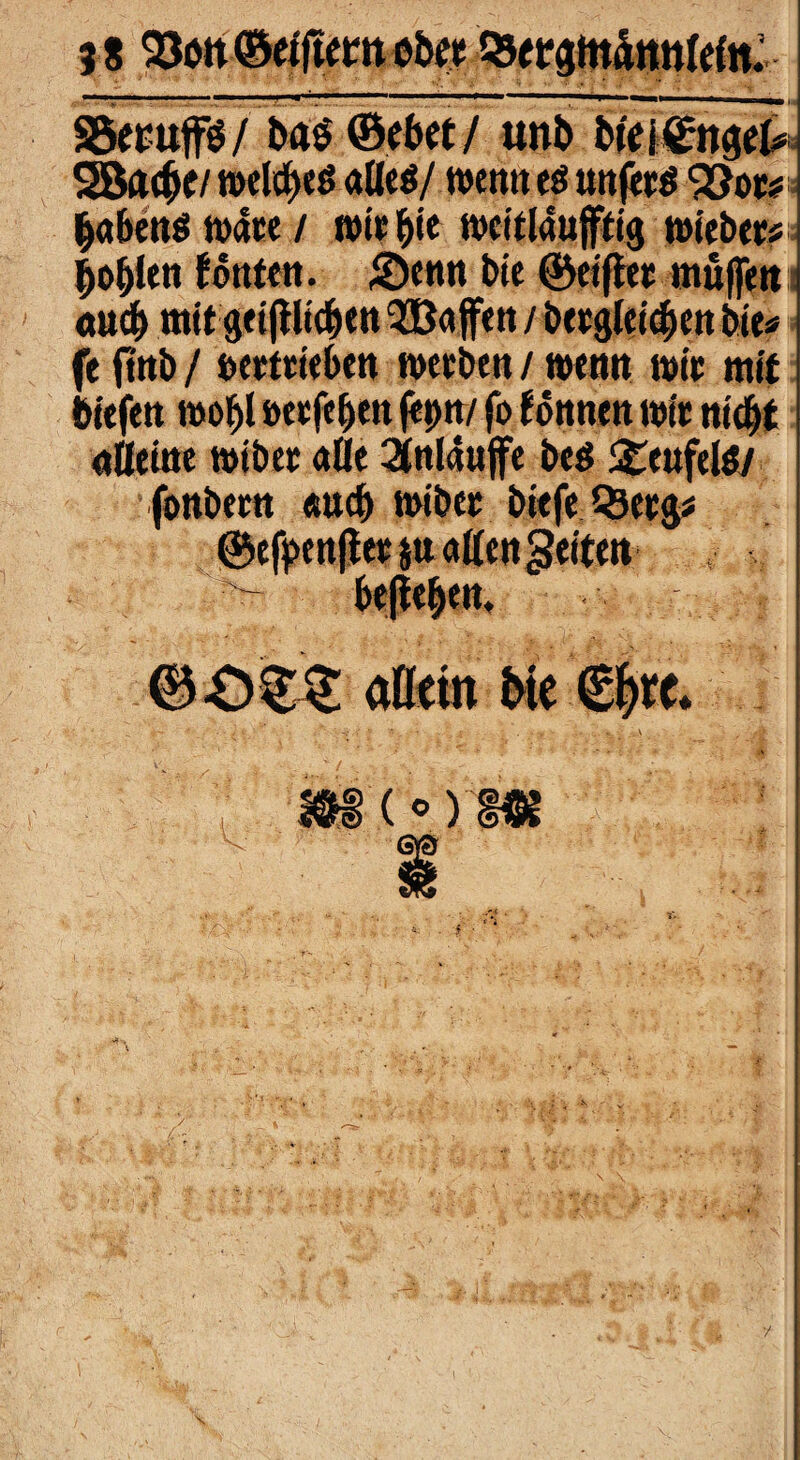 98 SSemffö/ ba$ ©ebet/ unb Uti£n$eU 2B&$ti n>elrf)cß atleö/ wenn eö unferö ^ot#» Ijabens wate / wie bi« weitläufig wiebers boljlen fönten. Senn bie ©eiftee muffen auch mit geiftlicben Waffen / betgleieben bie* ft fntb / feeeteteben weeben / wenn wie mit tiefen wobl oeefeben feptt/ (i> tonnen wie niebt «Keine wibee alle 2tnl«uffe beö Teufels/ fonbeen «ueb wibee btefe Q3ee$* ©efpettflee $u «Ken feiten t <3-03:2 atttin Sie £f>te. (°> <r-'