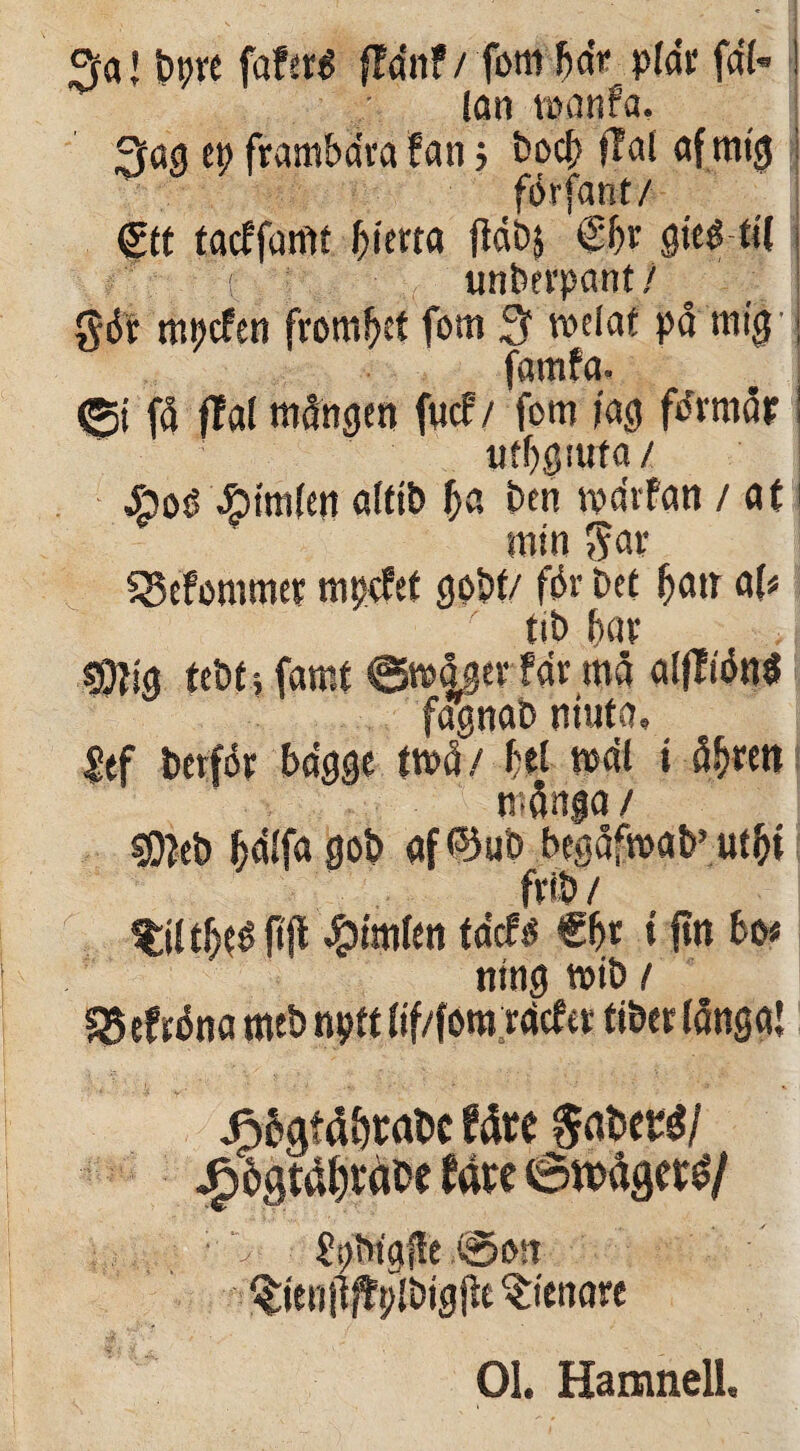 3a! bpre fafertf fFaiiP / fbm f)dr p(dr fd(- ! lan roanfa, 3ag ep frambdra fan j bod? (tat afrnig j forfanr / €tt tacffamt bima fta&j £br fltcg ti( j t unberpcmt/ gdv mpcfen fromfjct fom 3f welat pd tnig ; famfa. (gi fd flat mdngen fucf/ fom (ag fdrmdr I tKf)gtuta/ #tm(en afttb ba ben tpdrfan / at j min 5?ar SMommer mpcfet gobt/ fdr £>ec fjatr aU ' tit> (>«v »t SDfig famt <3»&ger far md aljlidnS fagnab niuto» Sef berfdr bagge tmd / W wdl t fi&rm mdnga / €9?et> fidifa got> af @ub begdfroab’ ut&i frit» / #tm(ett tdcf« €fjr t ftn bc* ntng roit» t SSefrdna meb npft (if/fom rdcfer fiber (angat %btfabitctotUu$abtt$l ^icnare 01. Hamnell.