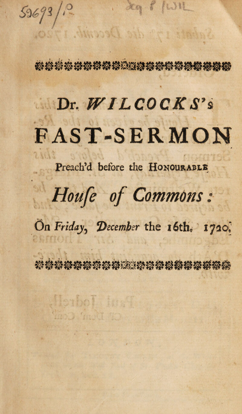 Dr. WILCOCKS’i FAST-SERMON Preach’d before tire Honourable Houfe of Commdns: On Friday, ^December the 16th,, jyscC