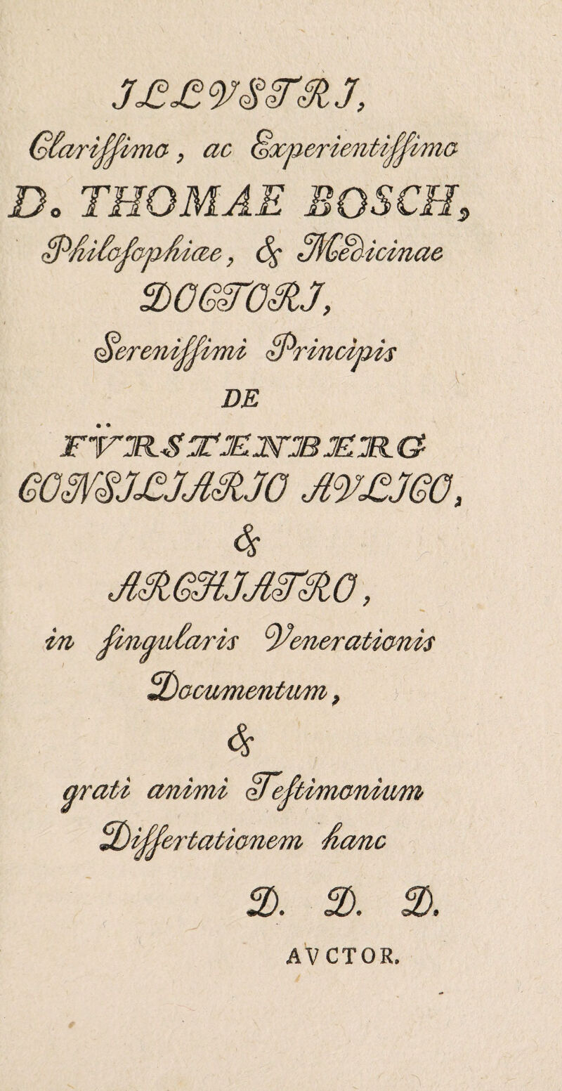 (oiariMimo, ac Gxnerienti^ima Do TEOMAE EOSCE, iP/liia^apdme, (%■ 3H>e&icina& ^ereni^bni zPrmcmis DE FjrjlSjCJZUrJBJEXL & 60ffl£J£JMJ0 JWJ60, 4r ^mgiiCaris Eeneratianis u)acwnentwn, 4 grati arrnm oje^ E)i$ertaticmem &cmc E). 3. AVCTOR.