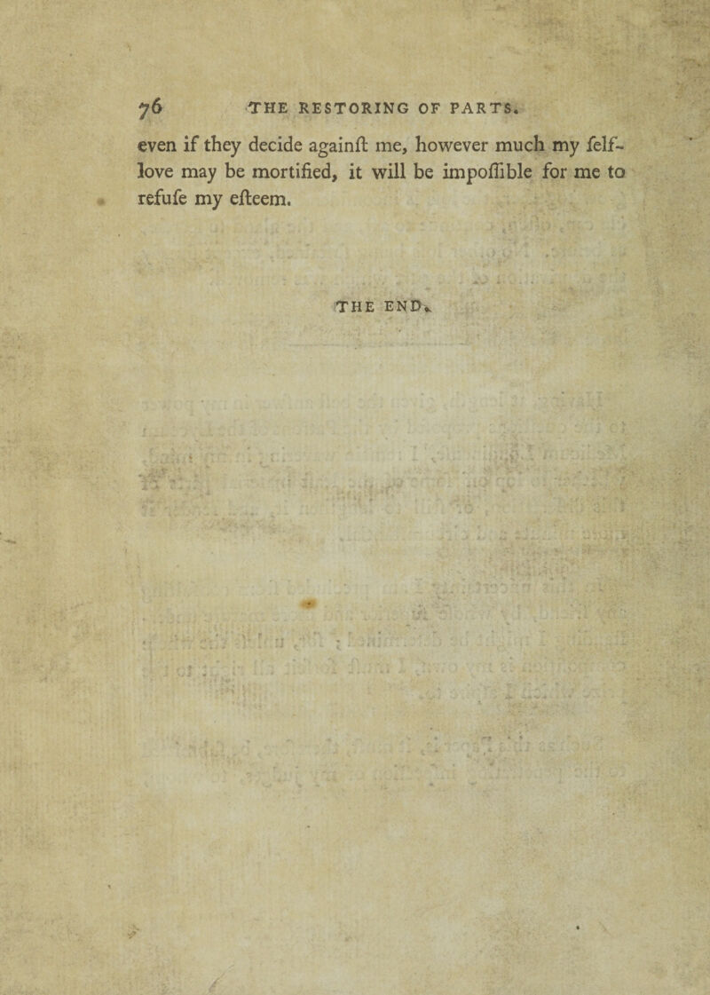 even if they decide againfl me, however much my felf- love may be mortified, it will be impofiible for me to refufe my efleem. V - THE END* • jr % * V.