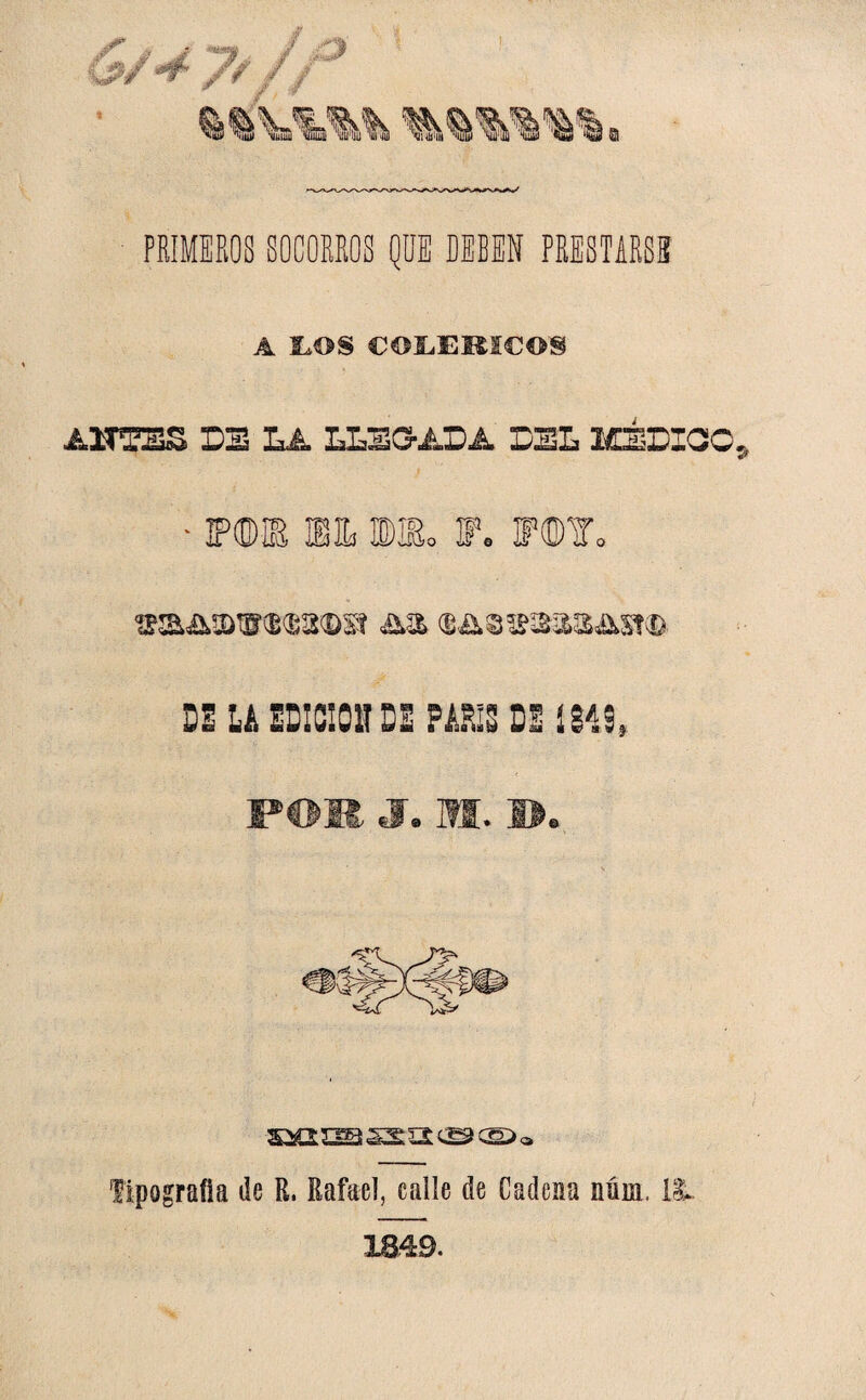 PRIMEROS SOCORROS QUE BEBEN PRESTARSE A tOS COLERICOS AUTTES DE LA LLEGADA DEL MÉDIOO, • PdDffi FF lIEo F » F©¥„ saA®®«®a©a a» DE LA EDICION DE PARIS DE 1849, P©M J. M. I>. %>£X 3^ SSat ^ CS> a Tipografía de R. Rafael, calle de Cadena nüm, 11 1849.