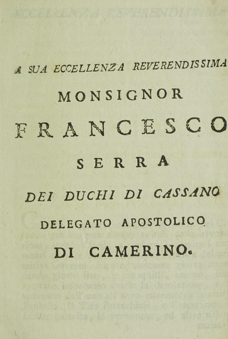 A SUA ECCELLENZA REVERENDISSIMA monsignor fran CESCO serra DEI DUCHI DI CASSANO DELEGATO APOSTOLICO DI CAMERINO.