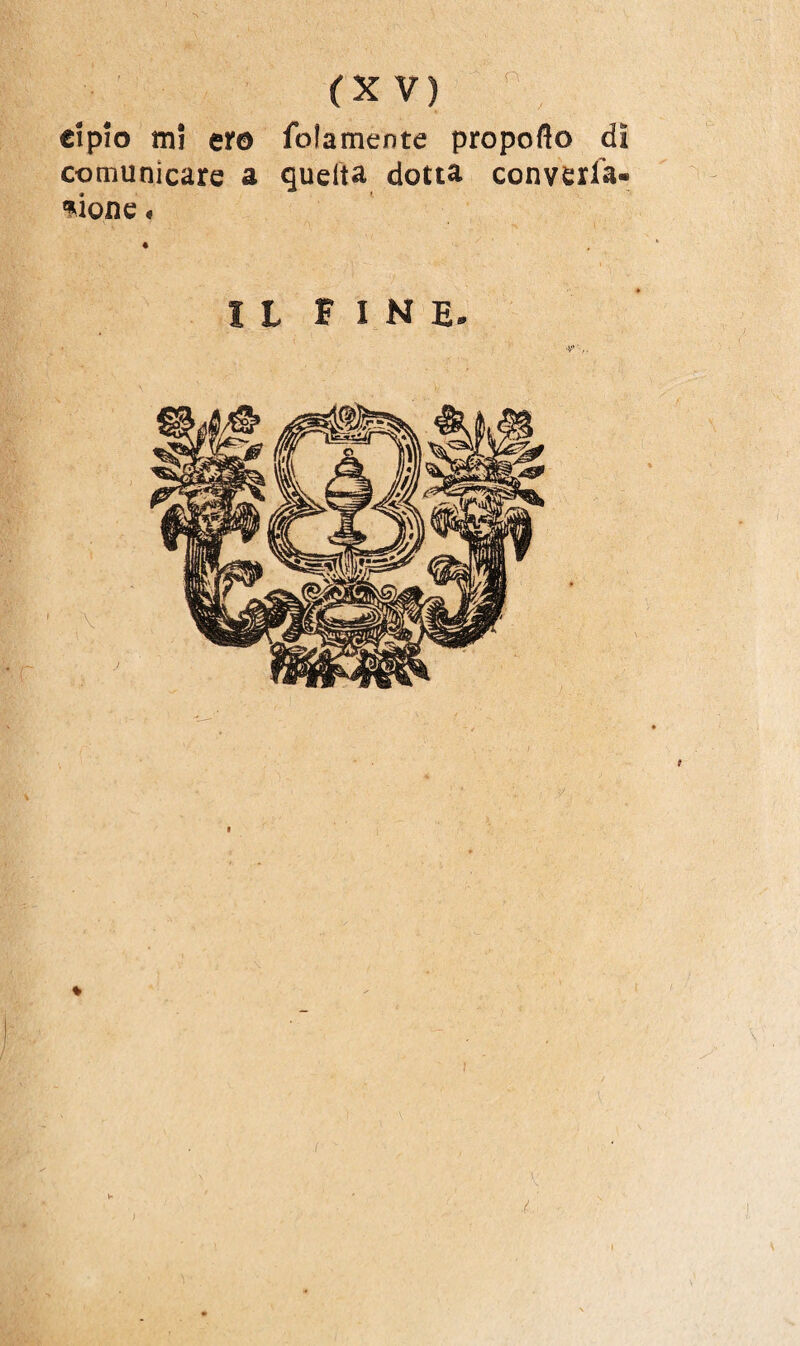 (X V) eipio m! ero fedamente propoflo dì comunicare a qudta dotta convella¬ none « IL FINE.