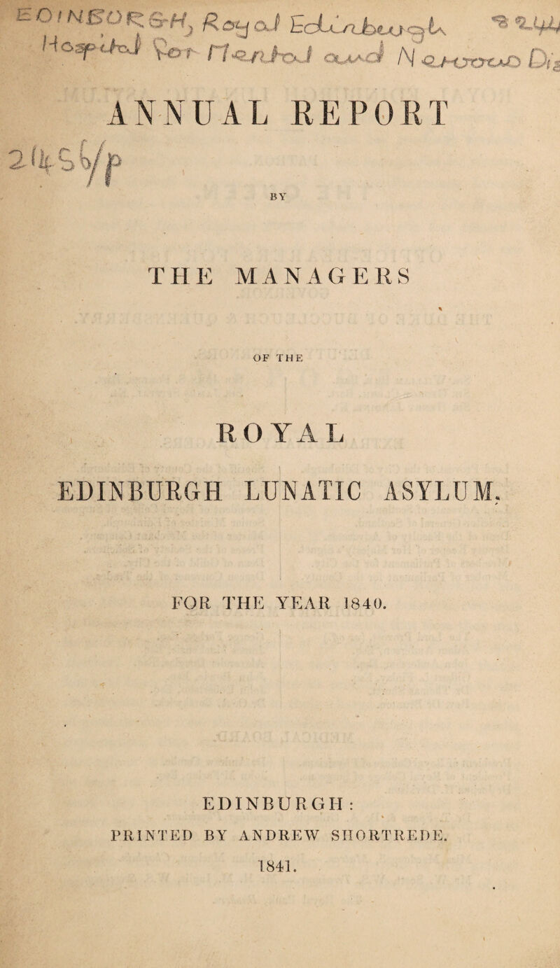 E °' HSO f; aJ bcUsuUv ^ U HospcfeJ 9©t. rr^nboJ OU^J N <LM7aaJC> Dt* ANNUAL REPORT 2<LS4/|> BY THE MANAGE RS OF THE R O Y A L EDINBURGH LUNATIC ASYLUM. A FOR THE YEAR 1840. EDINBURGH: % PRINTED BY ANDREW SHORTREDE. 1841.