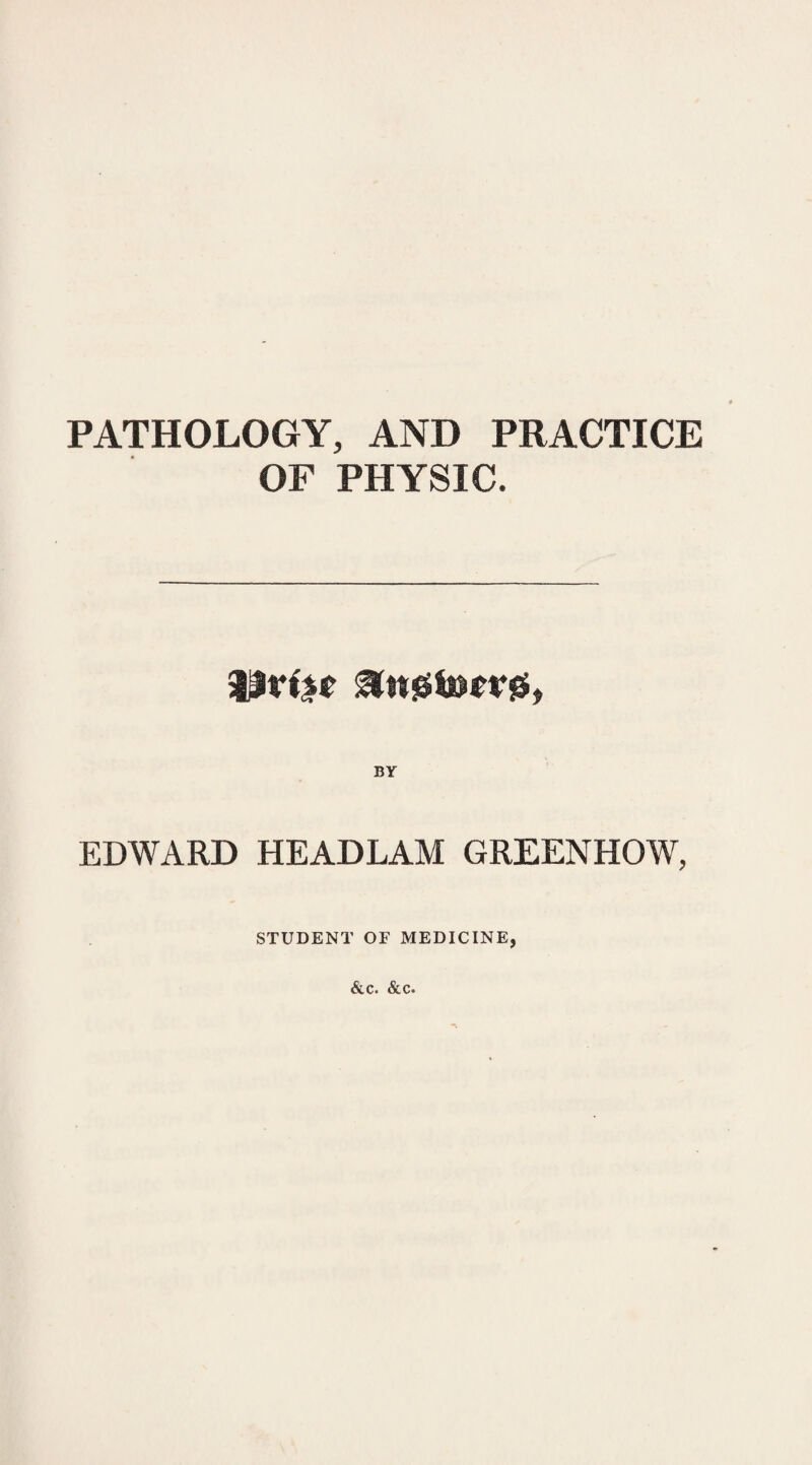 PATHOLOGY, AND PRACTICE OF PHYSIC. BY EDWARD HEADLAM GREENHOW, STUDENT OF MEDICINE, &c. &c.