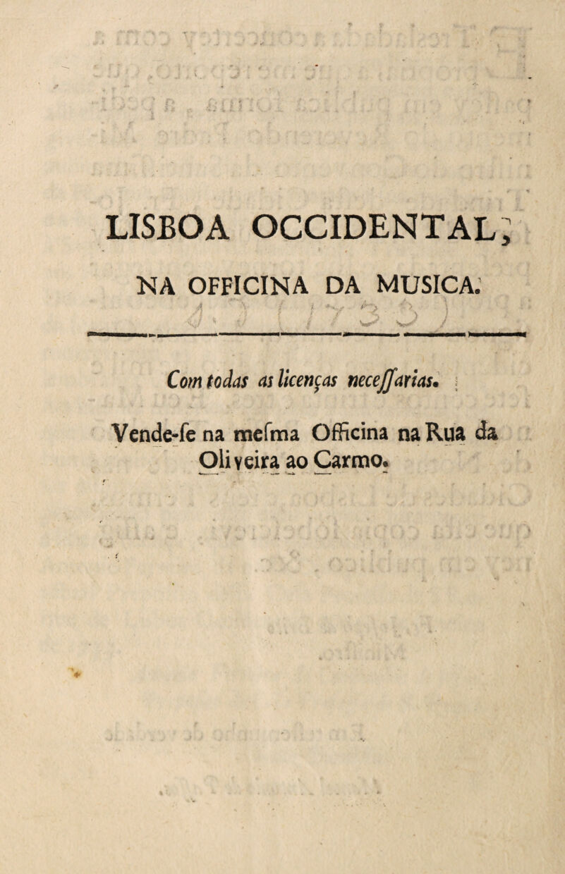 LISBOA OCCIDENTAL, NA OFFICINA DA MUSICA; .4 . : i ) ) i w* / W—— — ■a——— «nMHWMMI NaMMM Com todas as licenças necejfarias* ;■ Vendfrfcna mefma Officina naRuA da Oli vcira ao Carmo.