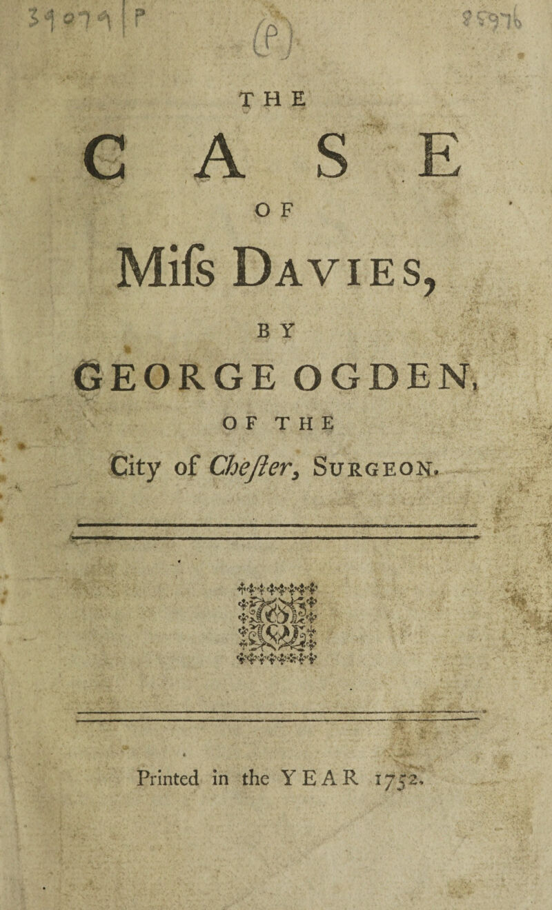 WlF fP « ^ ^ irs THE A S O F Mifs Davies, B Y GEORGE OGDEN, O F T H E * City of Chefter3 Surgeon. ❖ * u-jf V Printed in the YEAR 1752,