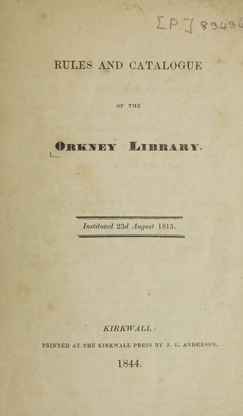 RULES AND CATALOGUE OF THE OKKlVElf U. Instituted 23<i August 1815. KIRKWALL: PRINTED AT THE KIRKWALL PRESS BY J. U. ANDERSON, 1844.