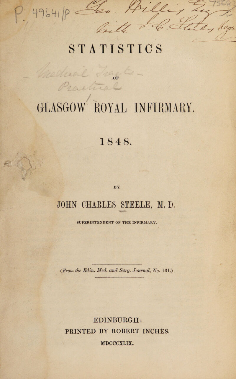 STATISTICS GLASGOW ROYAL INFIRMARY. 18 48. BY JOHN CHARLES STEELE, M, D. SUPERINTENDENT OP THE INFIRMARY. {From the Edin. Med. and Surg. Journal, No. 181.) EDINBURGH: PRINTED BY ROBERT INCHES. MDCCCXLIX.