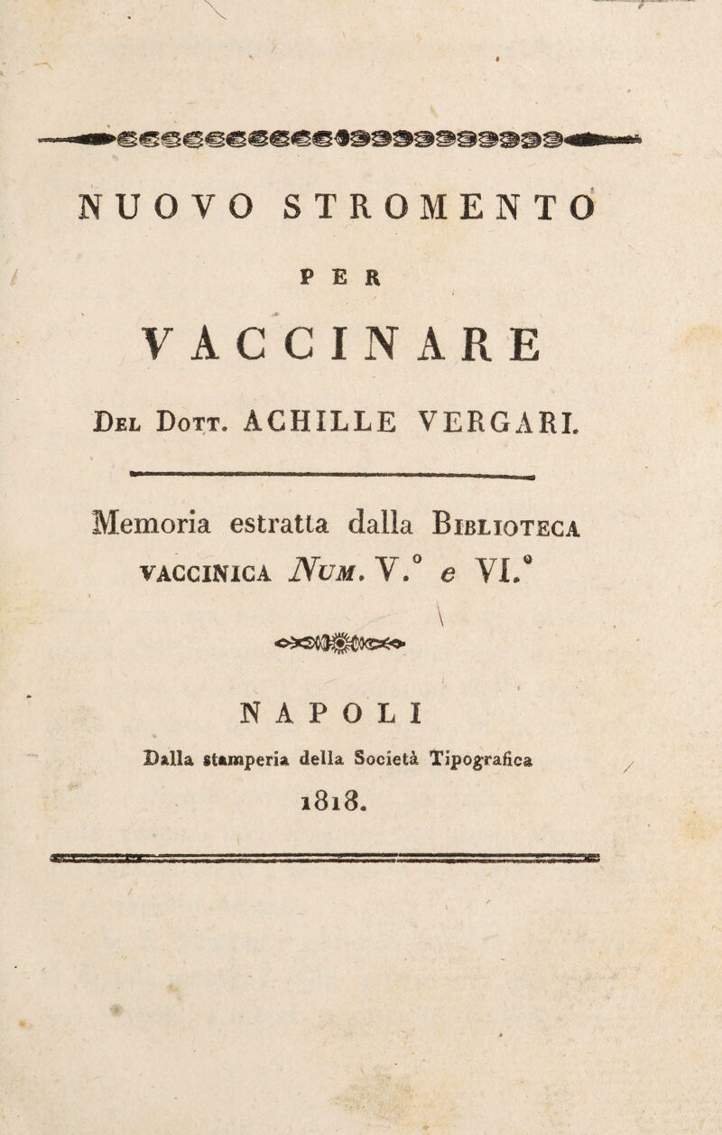 NUOVO STROMENTO PER VACCINARE Del Dott. ACHILLE VERGARE Memoria estratta dalla Biblioteca vaccinica Num. V.° e VI.U \ NAPOLI Balla stamperia della Società Tipografica l8l3a