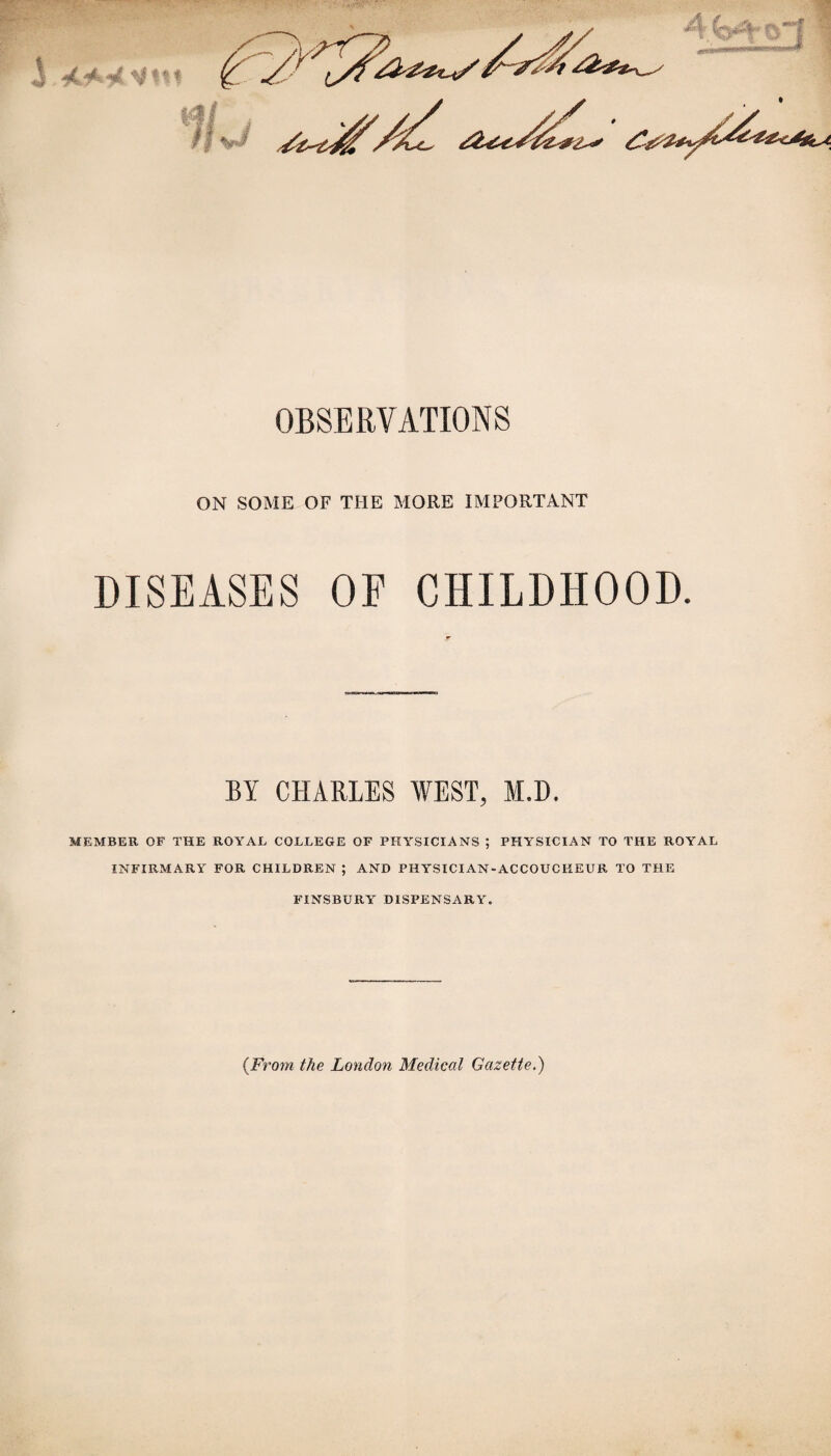 /'* OBSERVATIONS ON SOME OF THE MORE IMPORTANT DISEASES OF CHILDHOOD. BY CHARLES WEST, M.D. MEMBER OF THE ROYAL COLLEGE OF PHYSICIANS ; PHYSICIAN TO THE ROYAL INFIRMARY FOR CHILDREN ; AND PHYSICIAN-ACCOUCHEUR TO THE FINSBURY DISPENSARY. (From the London Medical Gazette.)