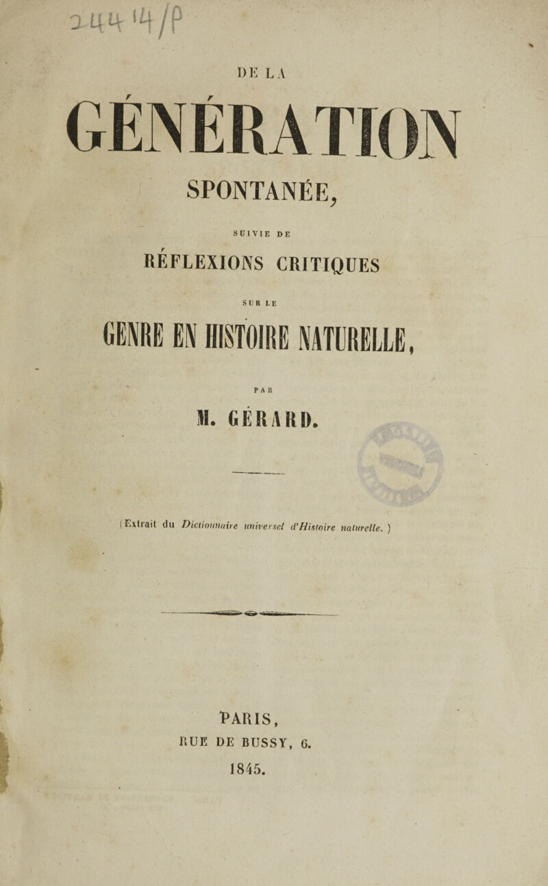 2 4 ^ {4 /P GENERAT SPONTANEE, SUIVIE DE REFLEXIONS CRITIQUES S U R LE genre en histoire naterelle , PAR ML GERARD. (Extrait du Diciionnaire universe! d'Histoire nalurelte. ) PARIS, HUE DE BUSSY, 6. 1845.