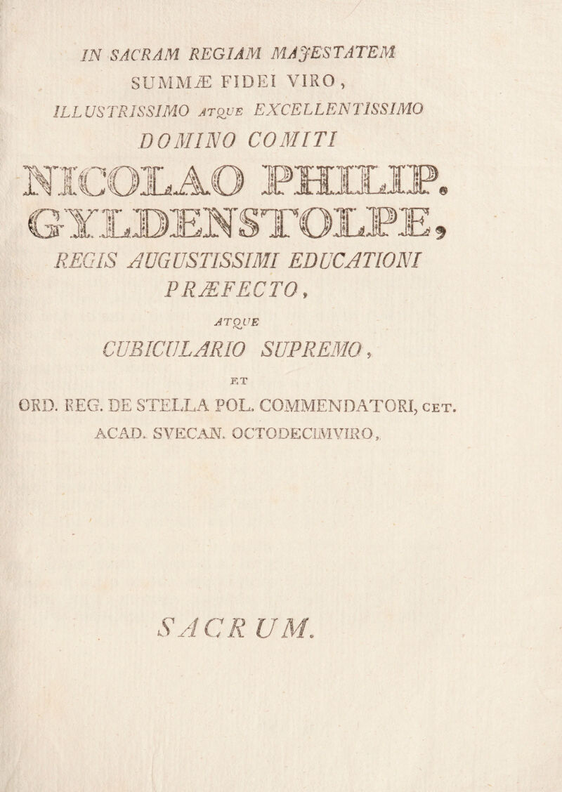 IN SACRAM REGIAM MAJESTATEM SUMMJE FIDEI VIRO, ILLUSTRISSIMO atque EXCELLENTISSIMO DOMINO COMITI REGIS AUG USTIS SIMI EDUCATIONI PRAEFECTO, ATQUE CUBICULARIO SUPREMO, ET ORD. REG. DE STELLA POL, COMMENDATORI, cet. ACAD., SVECAN. OCTODECIMVIRO, SACR UM.