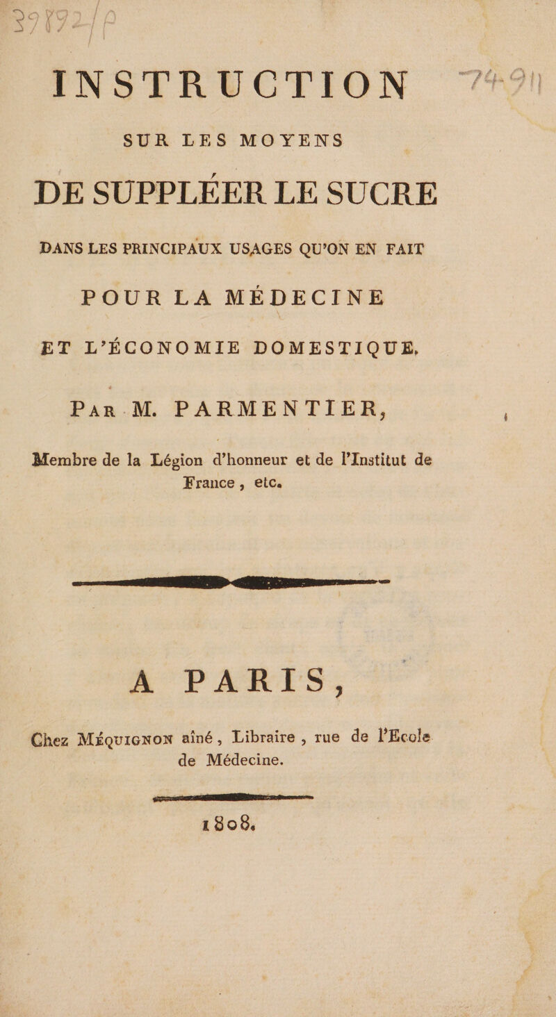 SUR LES MOYENS DE SUPPLÉER LE SUCRE DANS LES PRINCIPAUX USAGES QU’ON EN FAIT POUR LA MÉDECINE ET L'ÉCONOMIE DOMESTIQUE, Par M PARMENTIER, Membre de la Légion d'honneur et de l’Institut de France, etc. A PARIS, Chez Méquicxon aîné, Libraire , rue de l'Ecole. de Médecine. 1808.