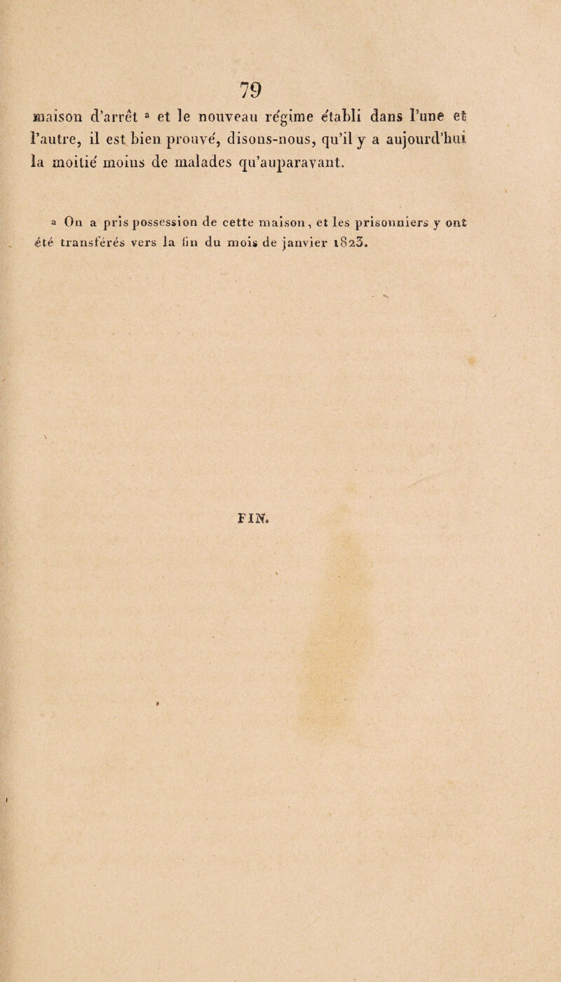 maison d’arrêt a et le nouveau régime établi dans Tune et l’autre, il est bien prouvé, disons-nous, qu’il y a aujourd’hui la moitié moins de malades qu’auparavant. a On a pris possession de cette maison, et les prisonniers y ont été transférés vers la (in du mois de janvier iSsS.