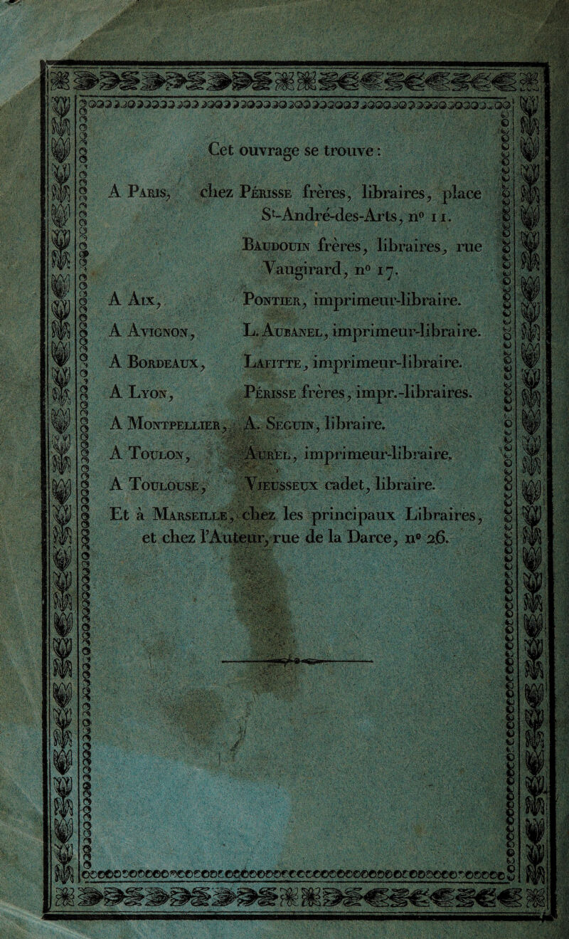 ■■mm pxm ■ Vl .^ vf Cet ouvrage se trouve : A Paris, cbez Périsse frères, libraires, place ■ St-André-des-Arts, n° ri. Baudouin frères/ libraires, rue Yaugirard, n° ir. Pontier, imprimeur-libraire. L. Aubanel, imprimeur-libraire. Lafitte > imprimeur-libraire. Périsse frères, impr.-libraires. A Montpellier J , A. Seguin , 1 i bra i re. A Toulon, Aurel, imprimeur-libraire, ■ . ■ ^ » A TOULOUSE y Yieusseux cadet, libraire. v / ' ' ■ V ' Et à Marseille , chez les principaux Libraires, et chez rAuteiir, rue de la Darce, n° 26, A Aix,. A Avignon., A Bordeaux, A Lyon, •>. R,;-- 1 ■ - . ■../.Æïv: .'''.AÏ'V... ;8WHr*i i «la V:-: