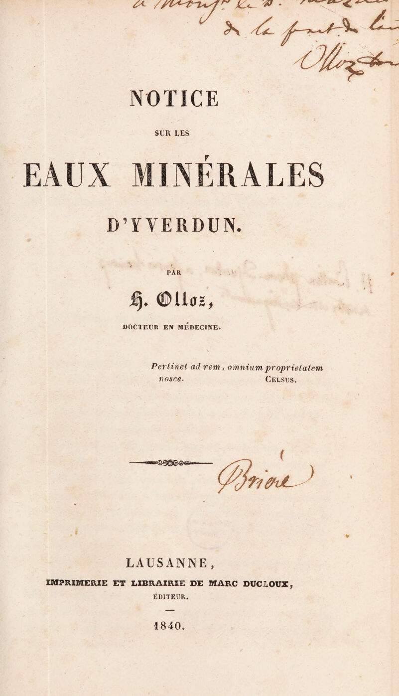 ^ //I kU- * NOTICE SUR LES EAUX MINERALES D’Y VERDUN. * PAR i I). #Uoz, DOCTEUR EN MEDECINE. Pertinet ad rem, omnium proprie latent nosce. Celsus. LAUSANNE, IMPRIMERIE ET LIBRAIRIE DE MARC DUCLOUX, ÉDITEUR. 4840.