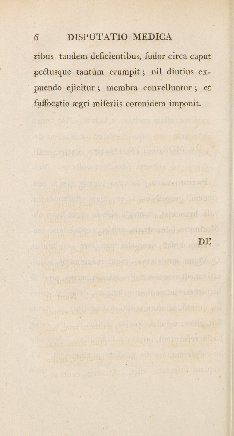 ribus tandem deficientibus, fudor circa caput pe6tusque tantum erumpit; nil diutius ex- puendo ejicitur ; membra convelluntur ; et fpffocatio segri miferiis coronidem imponit.
