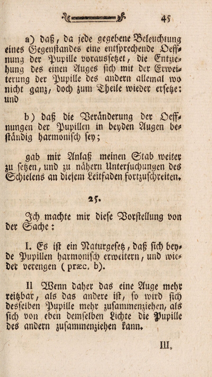 4> a) m i ba jebc gegebene 35efeuef>tung eines: ©egenfianbee eine entfptec^enDe £5eff# nung fcet ^upille öotauöfebet, bie €ntjie» bung beö einen 2(ugeö fid> mit t>cr (gweu terung bet Pupille beö anbetn allemal wo nicht ganj, boct) jurn Pfeile wiebet etfebe: unb b) baf bie ^Setdnbetung bet OefiV nungen bet ^uptllen in bepben SJugen be* fidnbig t>acmonifcl> fep; gab mit Sfnfaf meinen @fab weites ju (eben, unb ju ndbetn Unterfud)ungen beS @d;ie(en$ an biejent Seitfaben fottäufdjteiten* *?• 3d> machte mit biefe SSotfiellung bon bet @acf>e: I. Grö iff ein ^atutgefe|, baf ft cf) bet)* be Pupillen batmonifd) etweitetn, unb wie* bet »etengen (.prsc, b). II <2Benn habet baä eine 2fuge mel)S teipbat, alö bas anbete ifi, fo rnitb fiep besfeiben Pupille mebt jufammenjie!)en, als ftd) non eben bemfeiben Siebte bie Pupille beö anbetn äufammenjteben fann*