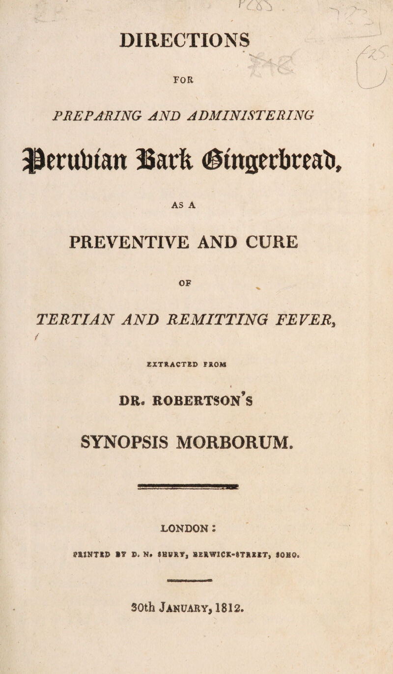DIRECTIONS FOR PREPARING AND ADMINISTERING Jiecuinan Back <@tngerkmk. AS A PREVENTIVE AND CURE OF TERTIAN AND REMITTING FEVER, / EXTRACTED FROM dr. robertson*s SYNOPSIS MORBORUM. LONDON: 8»RINT*9 I? 9. N. SHWRT, 1ERWICK-8T1IIT, IOMOS soth January, 1812.