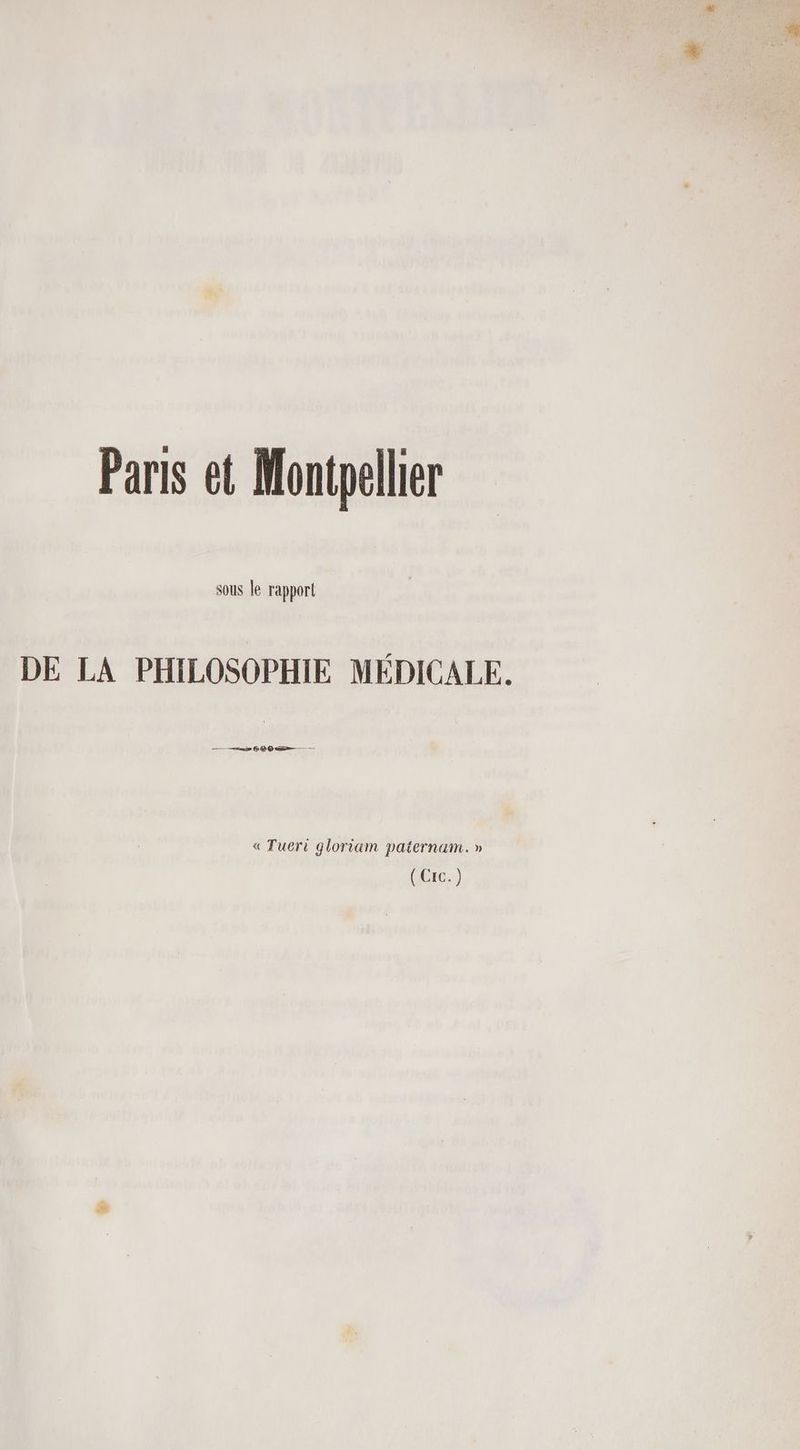 Paris et Montpellier sous le rapport DE LA PHILOSOPHIE MÉDICALE. — 0 600 — « Tueri gloriam paternam. » { Crc.)