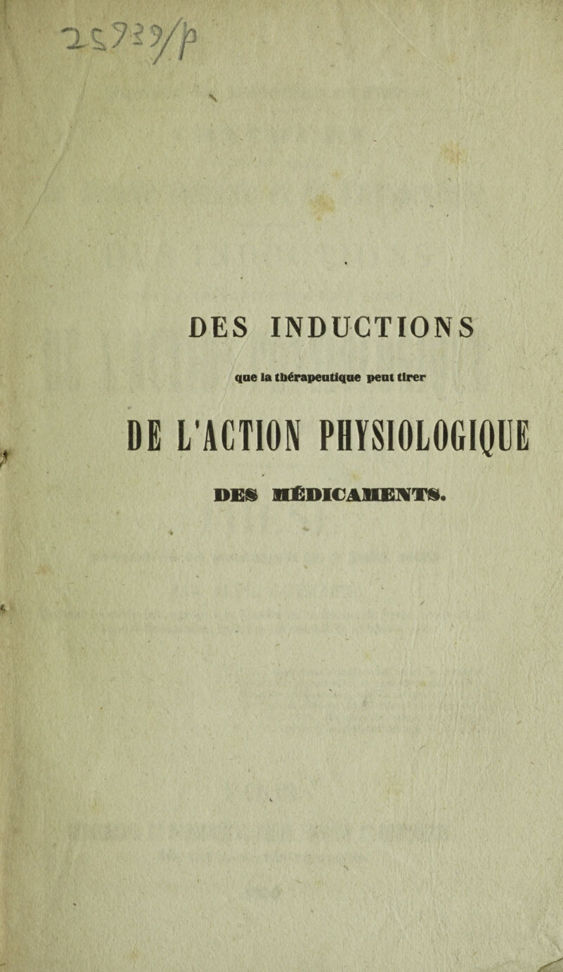 DES INDUCTIONS que la tbérapeaUqae peut tirer DE L'ACTION PHTSIOLOGIQUE DES nEDlCAllEJWTS.