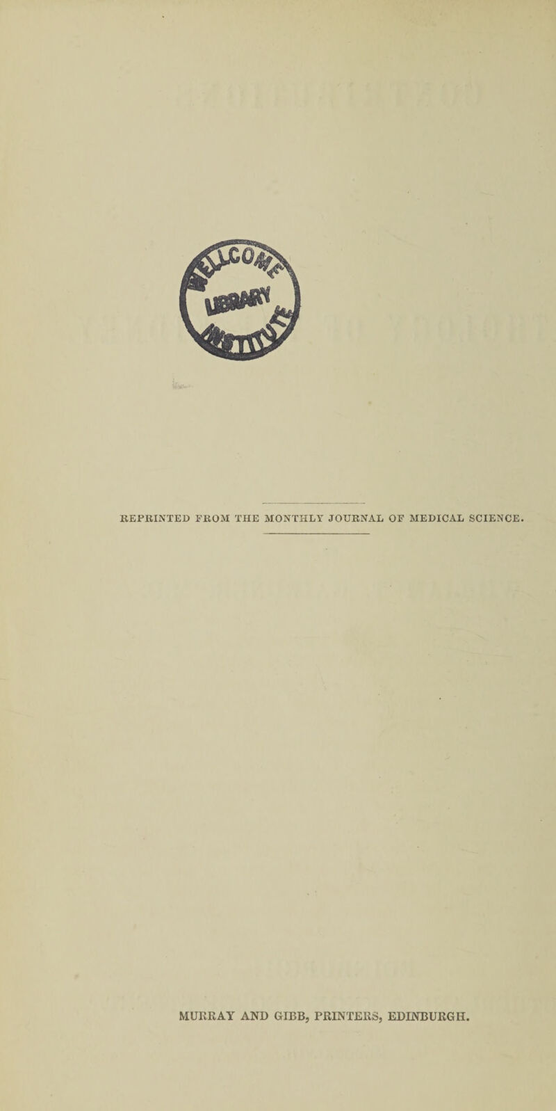 REPRINTED FROM THE MONTHLY JOURNAL OF MEDICAL SCIENCE. MURRAY AND GIBB, PRINTERS, EDINBURGH