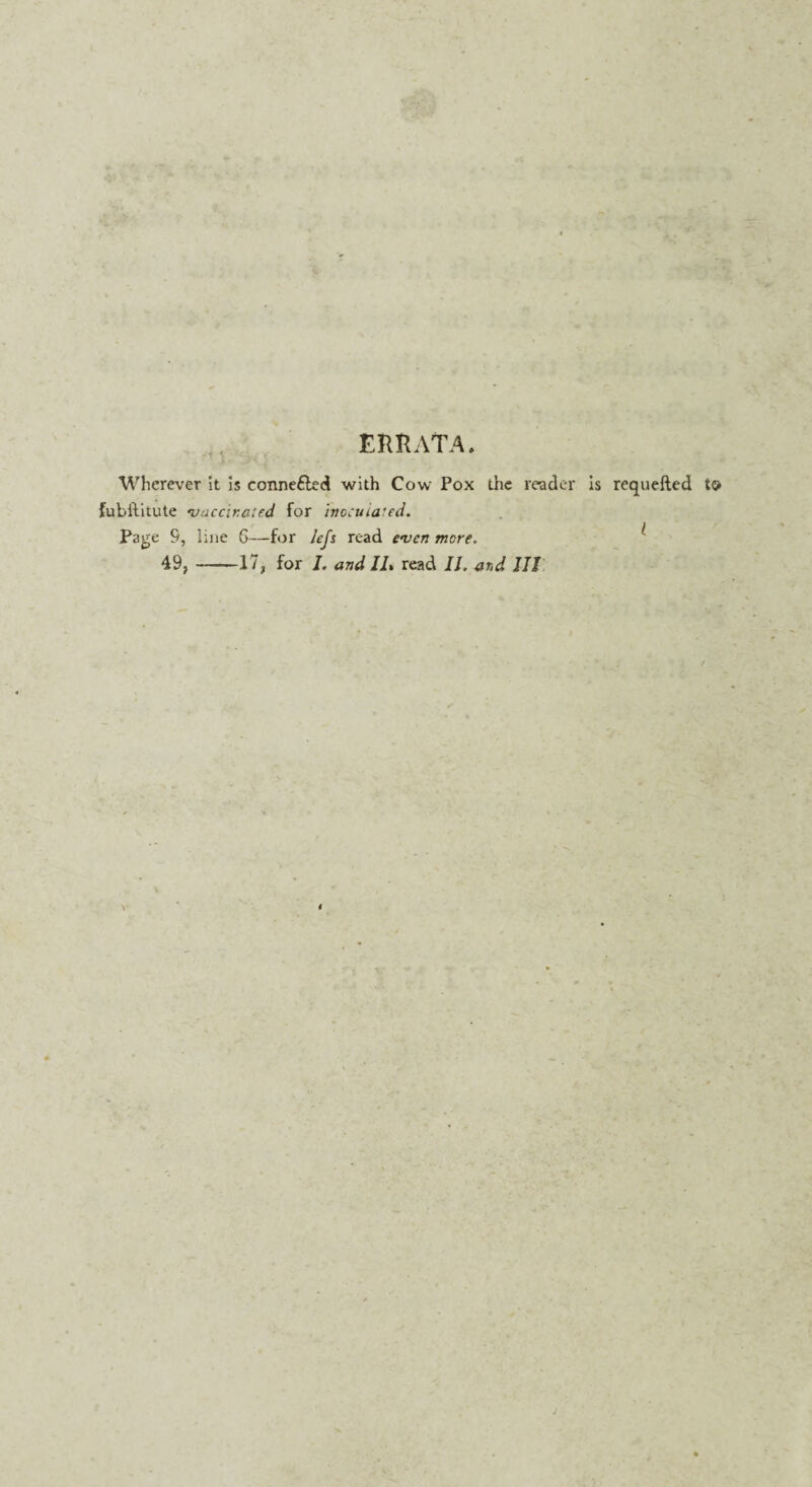 ERRATA. Wherever it is conne&ed with Cow Pox the reader is fubilitute vaccinated for inoculated. Page 9, line G—for iefs read even more. 49,-17, for I. and IL read II. and III requefted to l
