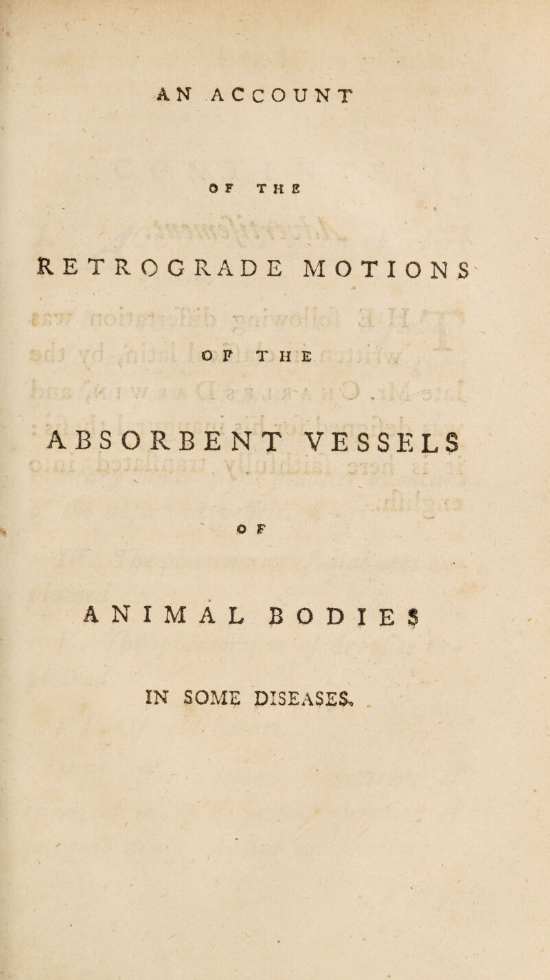 OF T H B RETROGRADE MOTIONS' or THE ABSORBENT VESSELS \ ■* ANIMAL BODIES IN SOME DISEASES,