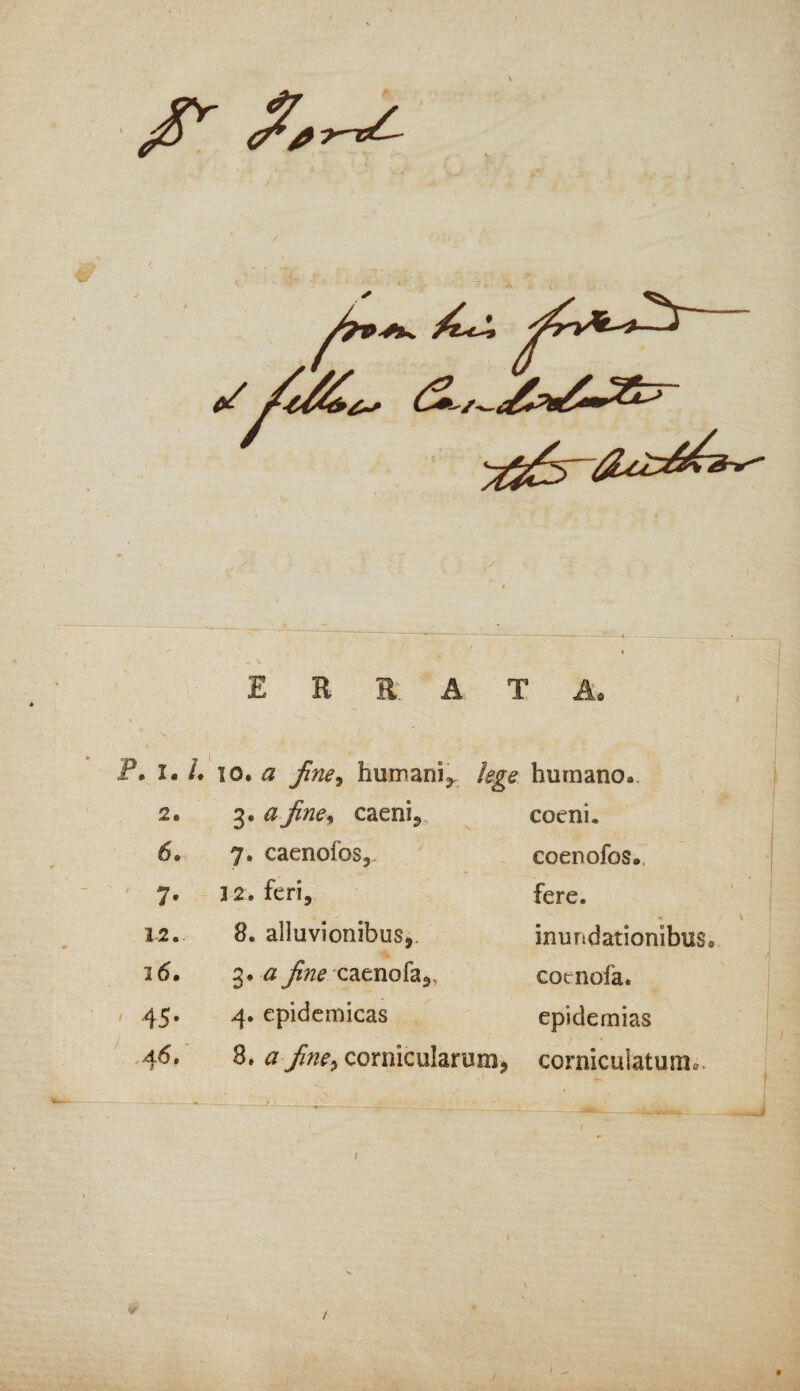 ERRATA. p. 1.1. 10. a fine, humani, lege. humano*. 2. 3 * a fine* caeni., coeni. 6. 7. caenofos. coenofos* 7- 3 2. feri. fere. 12. 8. alluvionibus, inundationibus 3 6. 3* <2 fine caenofa,, cotnofa. ' 45- 4. epidemicas epidernias 46, 8, a fine> cornicularum, corniculatum*.