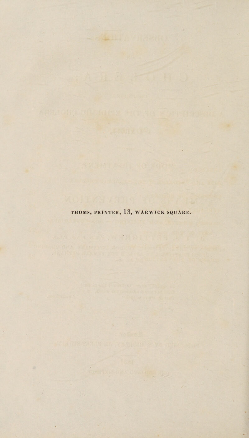 THOMS, PRINTER, 13, WARWICK SQUARE.