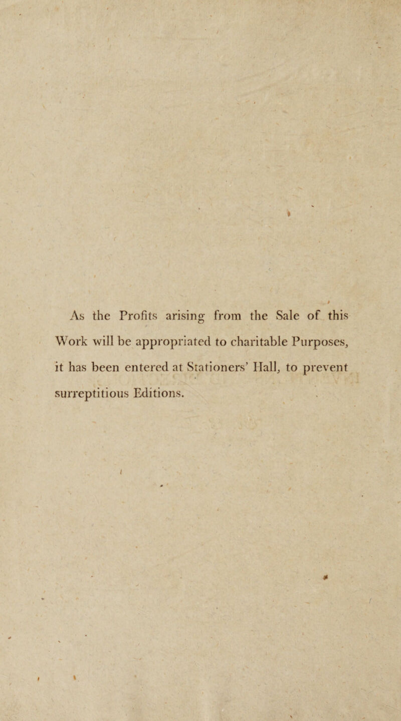 ’ r 4 t As the Profits arising from the Sale of this Work will be appropriated to charitable Purposes, it has been entered at Stationers’ Hall, to prevent surreptitious Editions. i