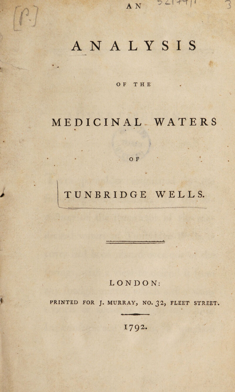 ANALYSIS # O F T H E MEDICINAL- WATERS TUNBRIDGE WELLS. LONDON: PRINTED FOR J. MURRAY, NO. J2, FLEET STREET.