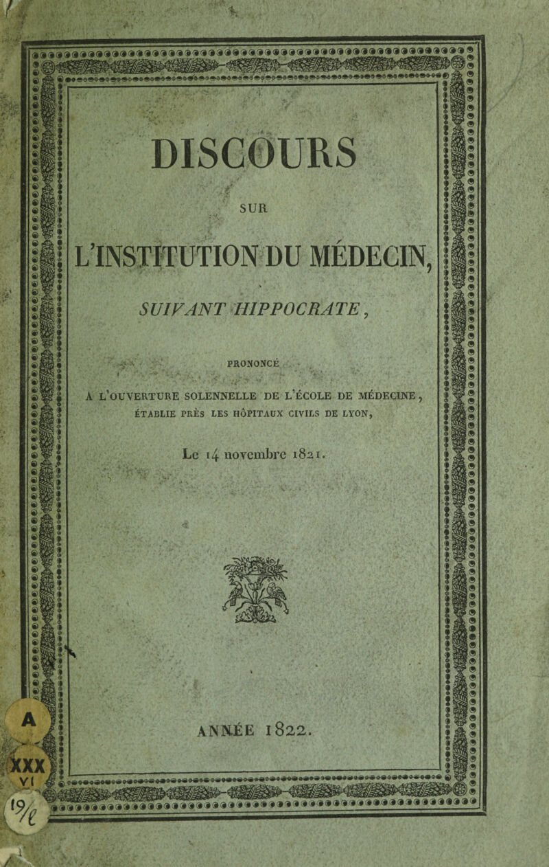 L’INSTirUTION DU MEDECIN, SUIFANT HIPFOCRJTE PRONONCE A l’OUVERTURE SOLENNELLE DE L’flCOLE DE Mi^DEClNE tTABLIE PRES LES HOPITAUX CIVILS DE LYON, Lc 14 novcmbrc 1821 ANPiEE