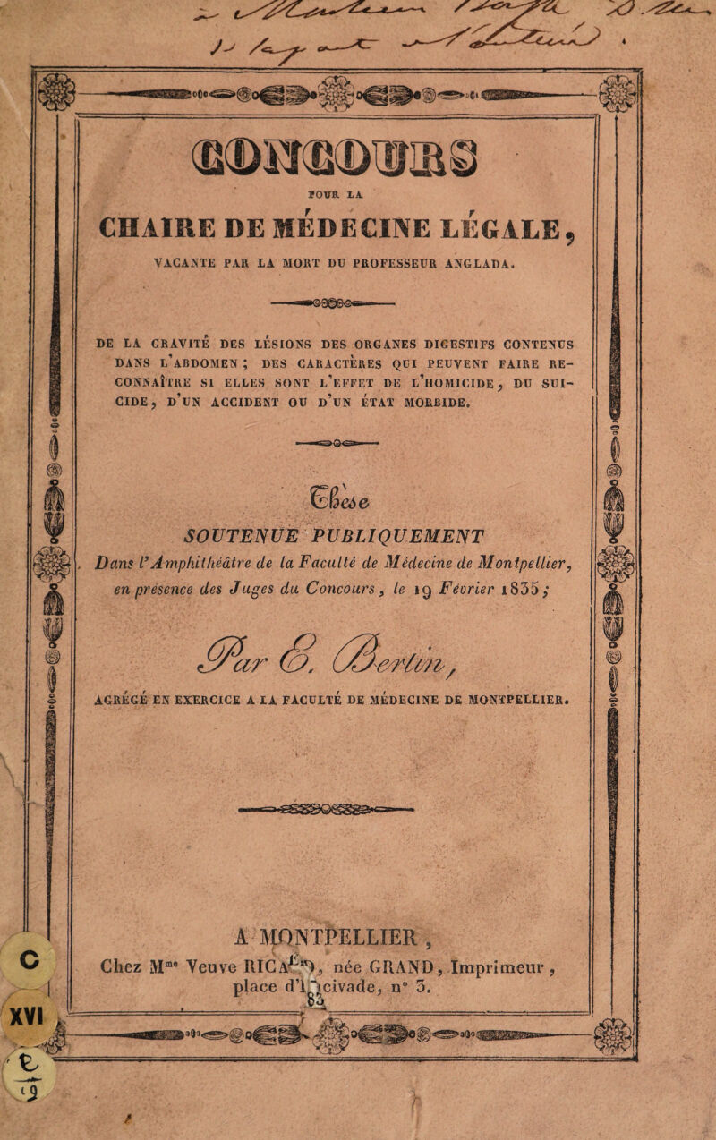 J ^ >0(0 rîr >©i (DDiKBDDn&e ÏOTJR XA CHAIRE DE MEDECINE LEGALE VACANTE PAR LA MORT DU PROFESSEUR ANGLADA. DE LA GRAVITÉ DES LESIONS DES ORGANES DIGESTIFS CONTENUS DANS L’ABDOMEN ; DES CARACTERES QUI PEUVENT FAIRE RE- ? CONNAÎTRE SI ELLES SONT L’EFFET DE l’hOMICIDE , DU SUI¬ CIDE ? D UN ACCIDENT OU D UN ETAT MORBIDE. da*e SOUTENUE PUBLIQUEMENT Dans l’Amphithéâtre de ta Faculté de Médecine de Montpellier, en présence des Juges du Concours, le 19 Fèorier i835; 'ffîar 'cràn / AGREGE EN EXERCICE A IA FACULTE DE MEDECINE DE MONTPELLIER. A MONTPELLIER , Chez Mms Veuve PJCA^tr), née GRAND, Imprimeur ■êk place d’INcivade, n° 3. 3(j3 ' ^ va! m 'SSÀ