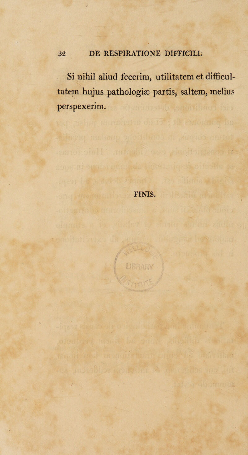 Si nihil aliud fecerim, utilitatem et difficul- tatem hujus pathologies partis, saltern, melius perspexerim. \ FINIS.