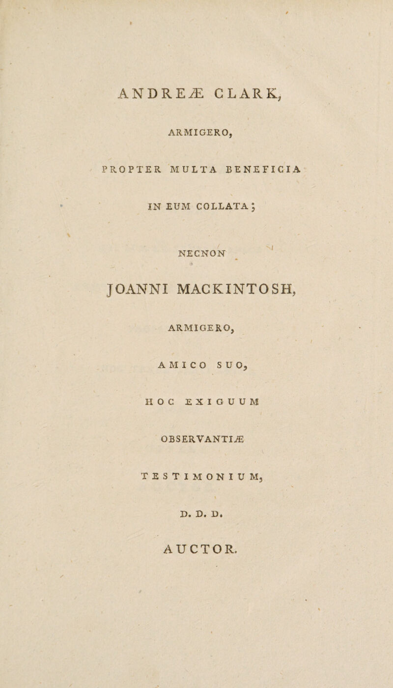 ARMIGERO, PROPTER MULTA BENEFICIA IN EUM COLLATA ; NECNON JOANNI MACKINTOSH, ARMIGERO, AMICO SUO, IIOC EXIGUUM OBSERVANTIAS v TESTIMONIUM, N. D. D. D«