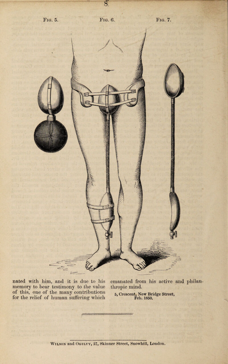 -- — Fig. 5. Fig. 6. Fig. 7. nated with him, and it is due to his memory to hear testimony to the value of this, one of the many contributions for the relief of human suffering which emanated from his active and philan thropic mind. 5, Crescent, New Bridge Street, Feb. 1850. Wilson and Ogilvy, 57, Skinner Street, Snowhill, London