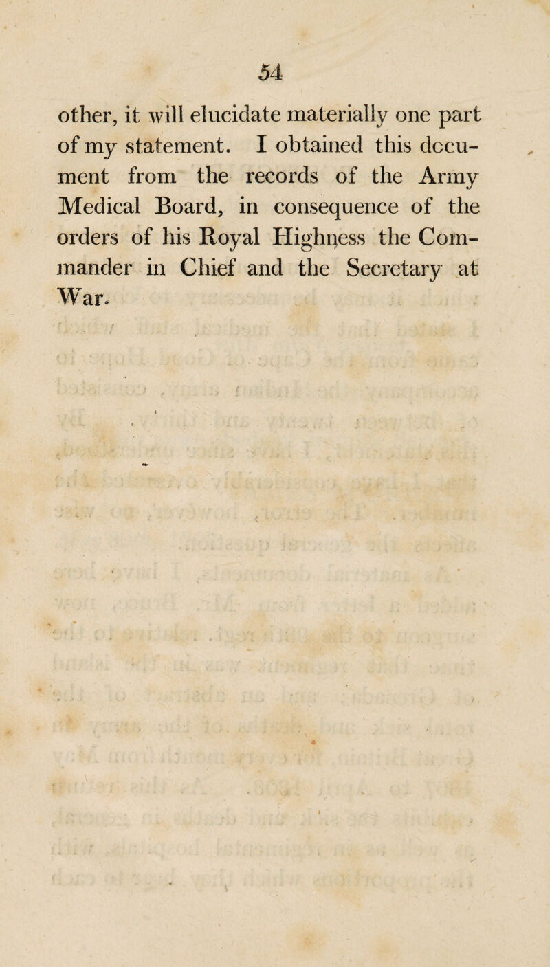 other, it will elucidate materially one part of my statement. I obtained this docu¬ ment from the records of the Army Medical Board, in consequence of the orders of his Royal Highness the Com¬ mander in Chief and the Secretary at War.