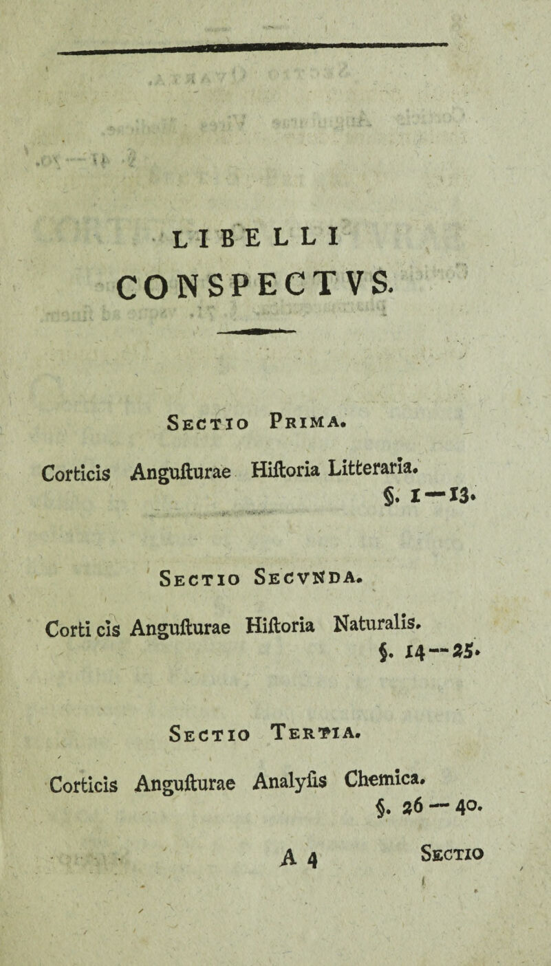 CONSPECTVS. Sectio Prima, Corticis Angufturae Hiftoria Litteraria. §. I —13* Sectio Secv^da. i Corticis Angufturae Hiftoria Naturalis. §. 14—25. Sectio Tertia. Corticis Angufturae Analylis Chemica. §. 36 — 4°» A 4 Sectio ' 1 /