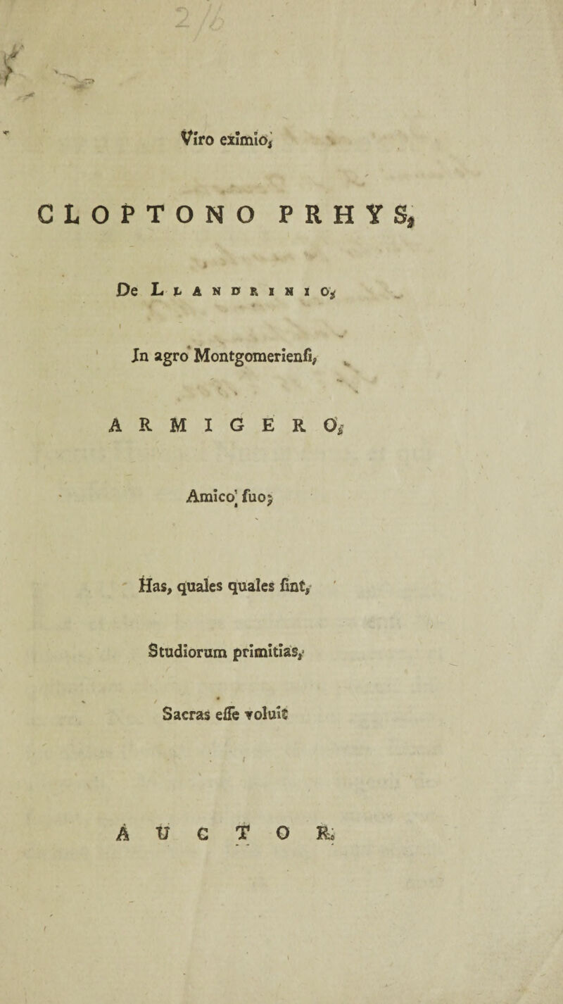 t Viro eximio, CLOPTONO PRHYS, De L h A N 0 R I N X o* Jn agro Montgomerienfi, A R M I G E R 0* Amico] fuoj Has, quales quales fmt, Studiorum primitias,' Sacras effe voluit Auctor»