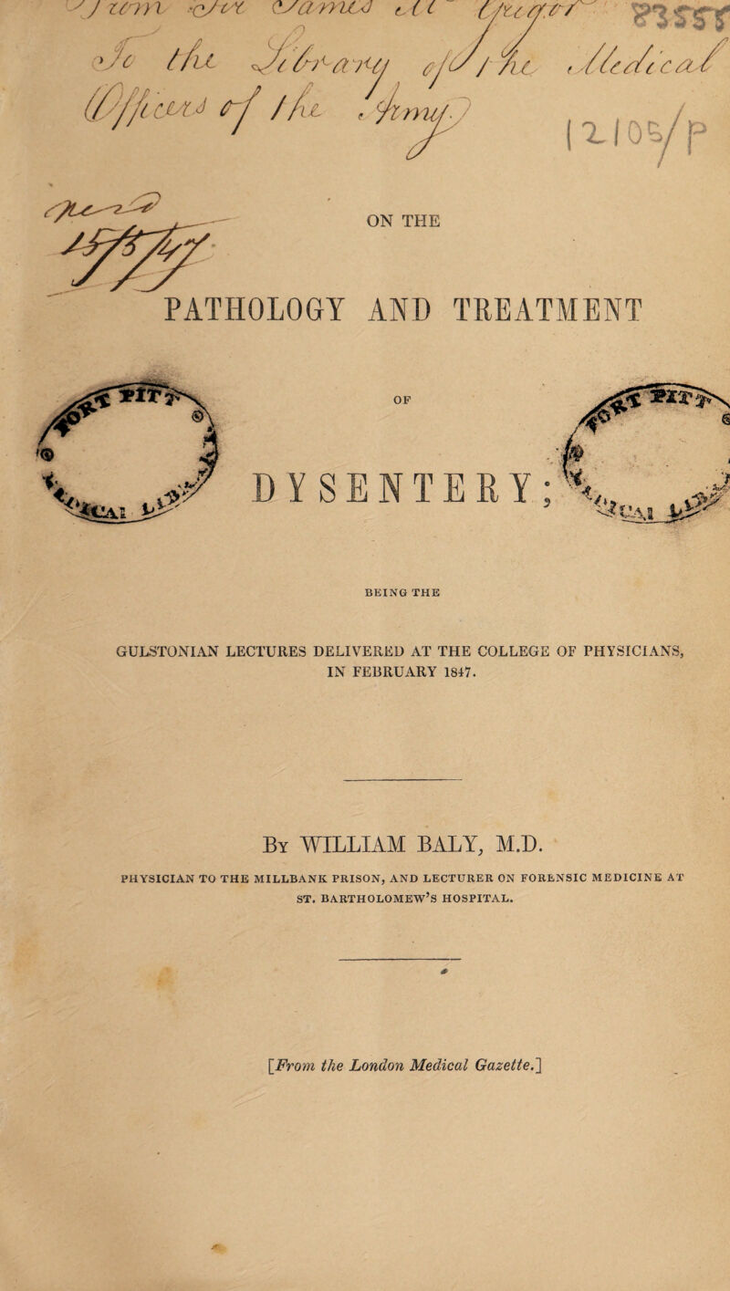 PATHOLOGY AND TREATMENT OF S E N T E R Y; BEING THE GULSTONIAN LECTURES DELIVERED AT THE COLLEGE OF PHYSICIANS, IN FEBRUARY 1847. By WILLIAM BALY, M.D. PHYSICIAN TO THE MILLBANK PRISON, AND LECTURER ON FORENSIC MEDICINE AT st. Bartholomew’s hospital. [From the London Medical Gazette.]