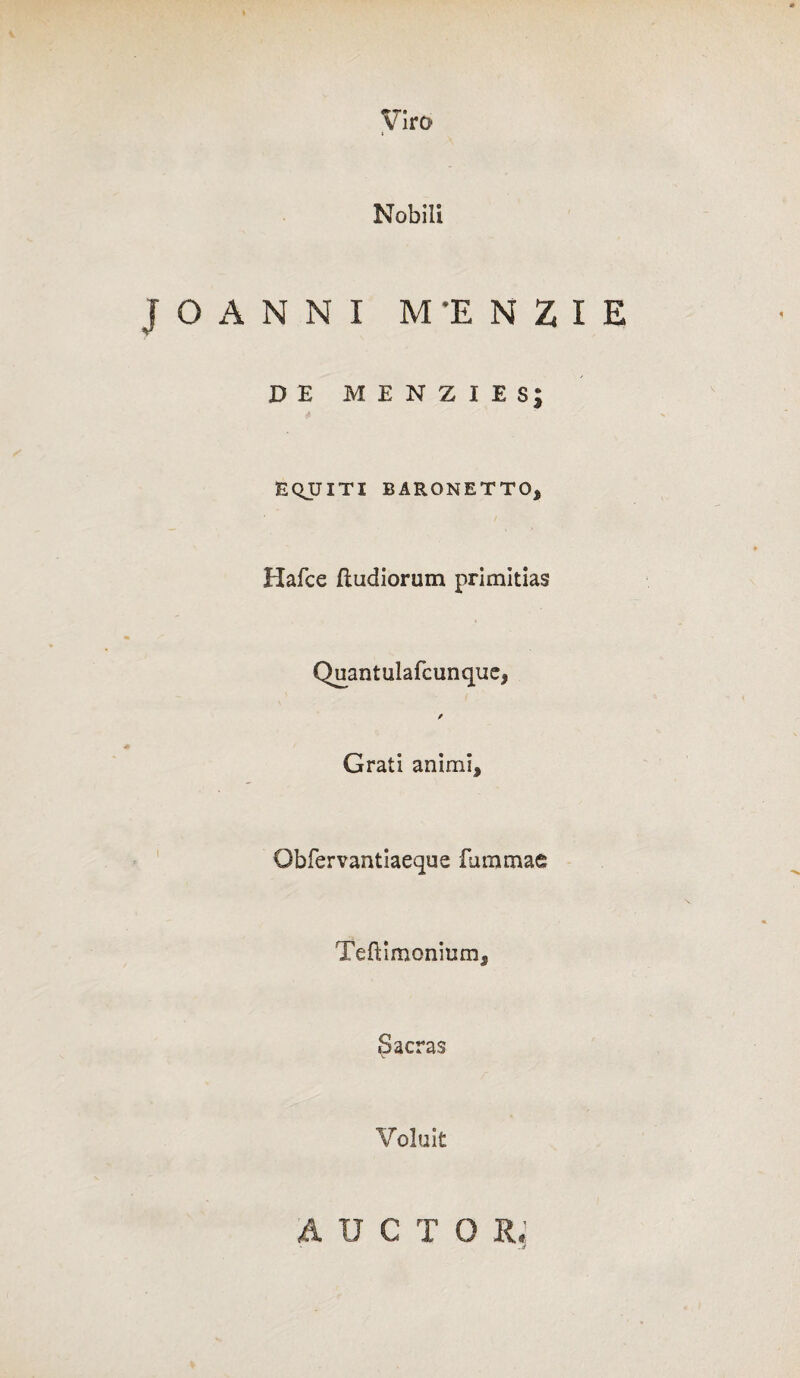 viro t Nobili JOANNI M-ENZIE DE MENZIES; EQJJITI BARONETTO, Hafce fludiorum primitias Quantulafcunqucj Grati animi. Obfervantiaeque fammae Teftimonium, ^acras Voluit U C T O